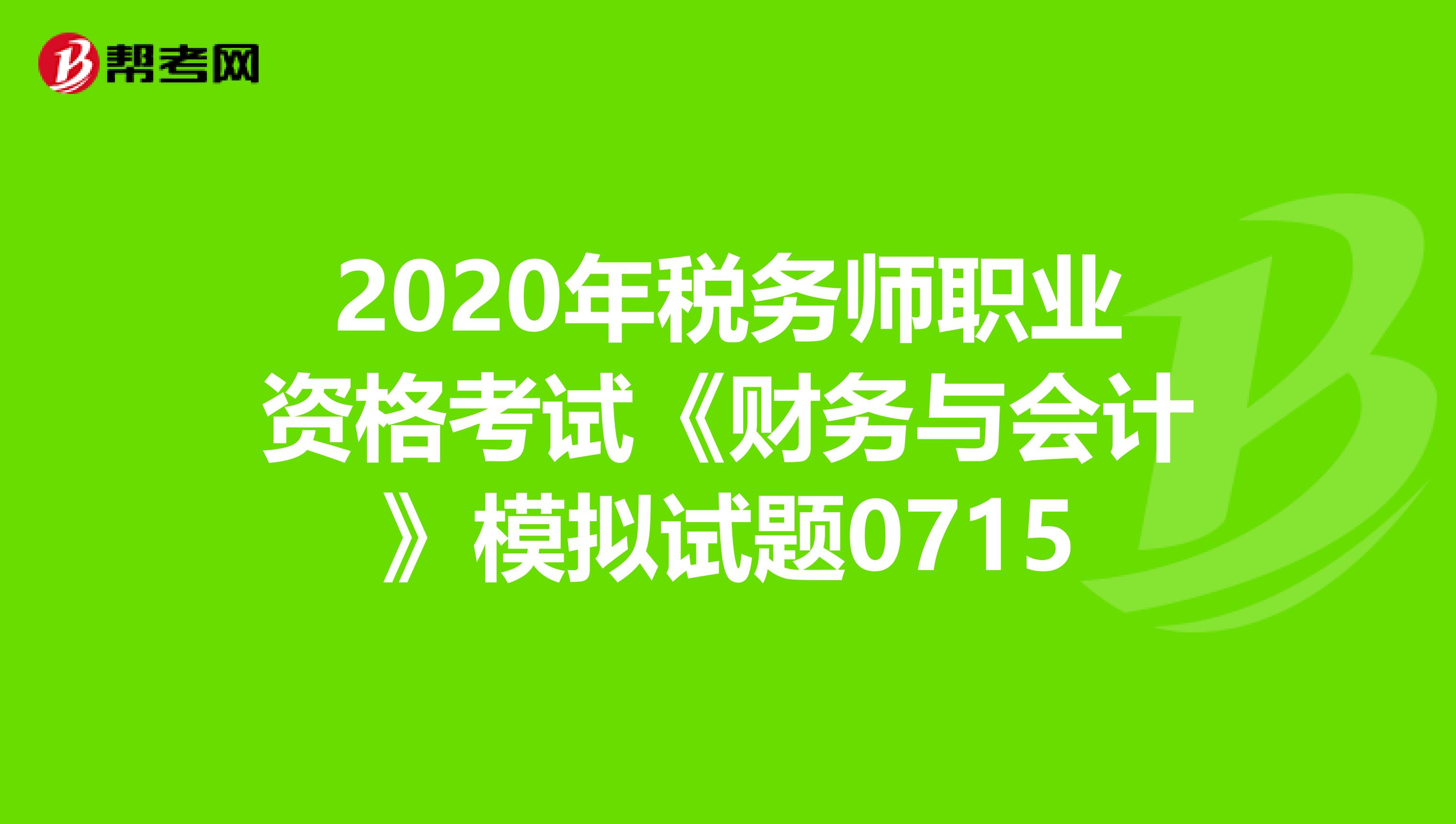 2020年税务师职业资格考试《财务与会计》模拟试题0715