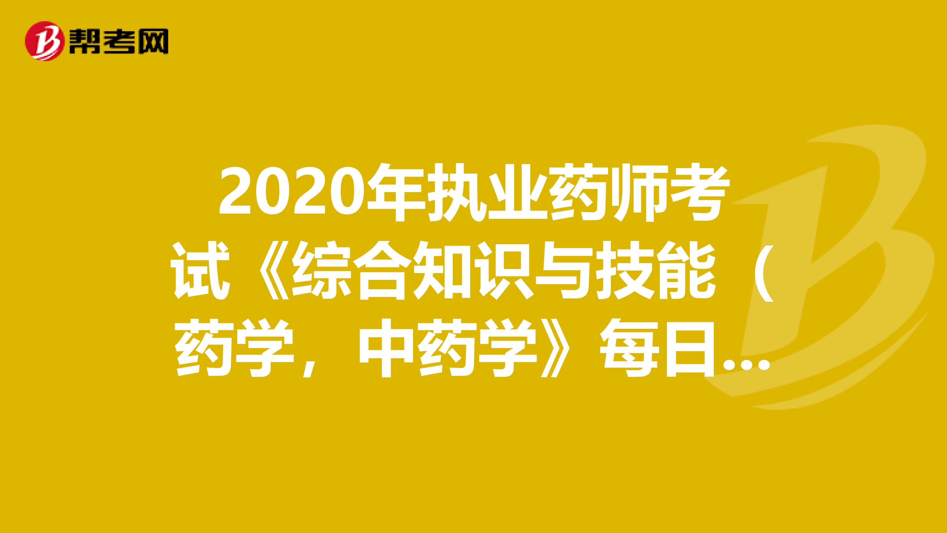 2020年执业药师考试《综合知识与技能（药学，中药学》每日一练0715