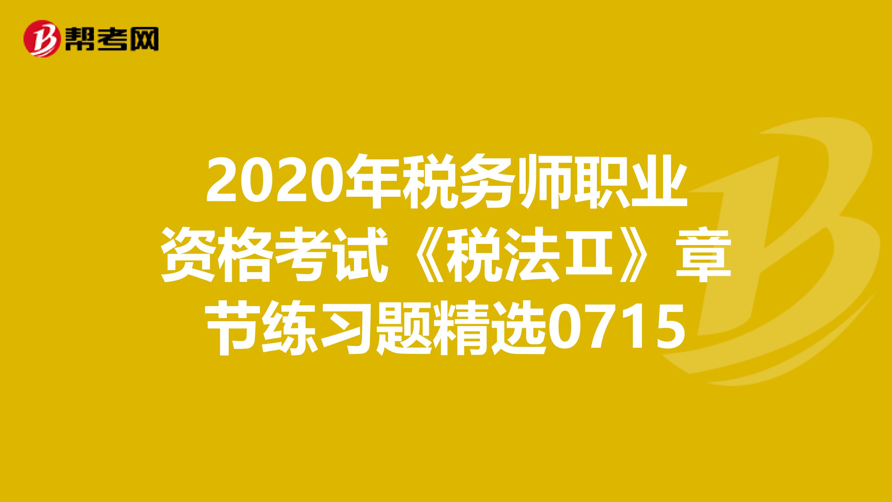 2020年税务师职业资格考试《税法Ⅱ》章节练习题精选0715