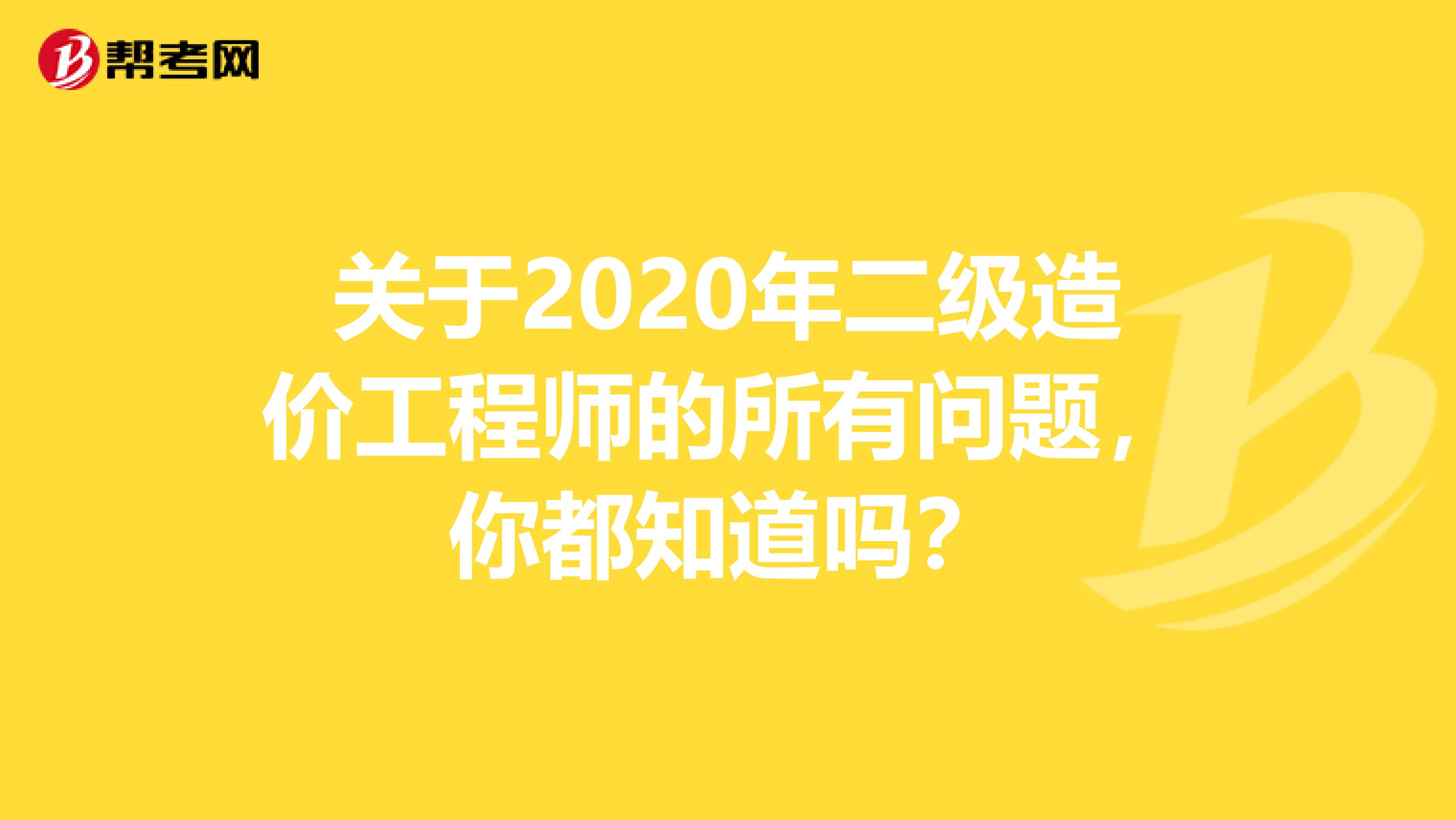 关于2020年二级造价工程师的所有问题，你都知道吗？