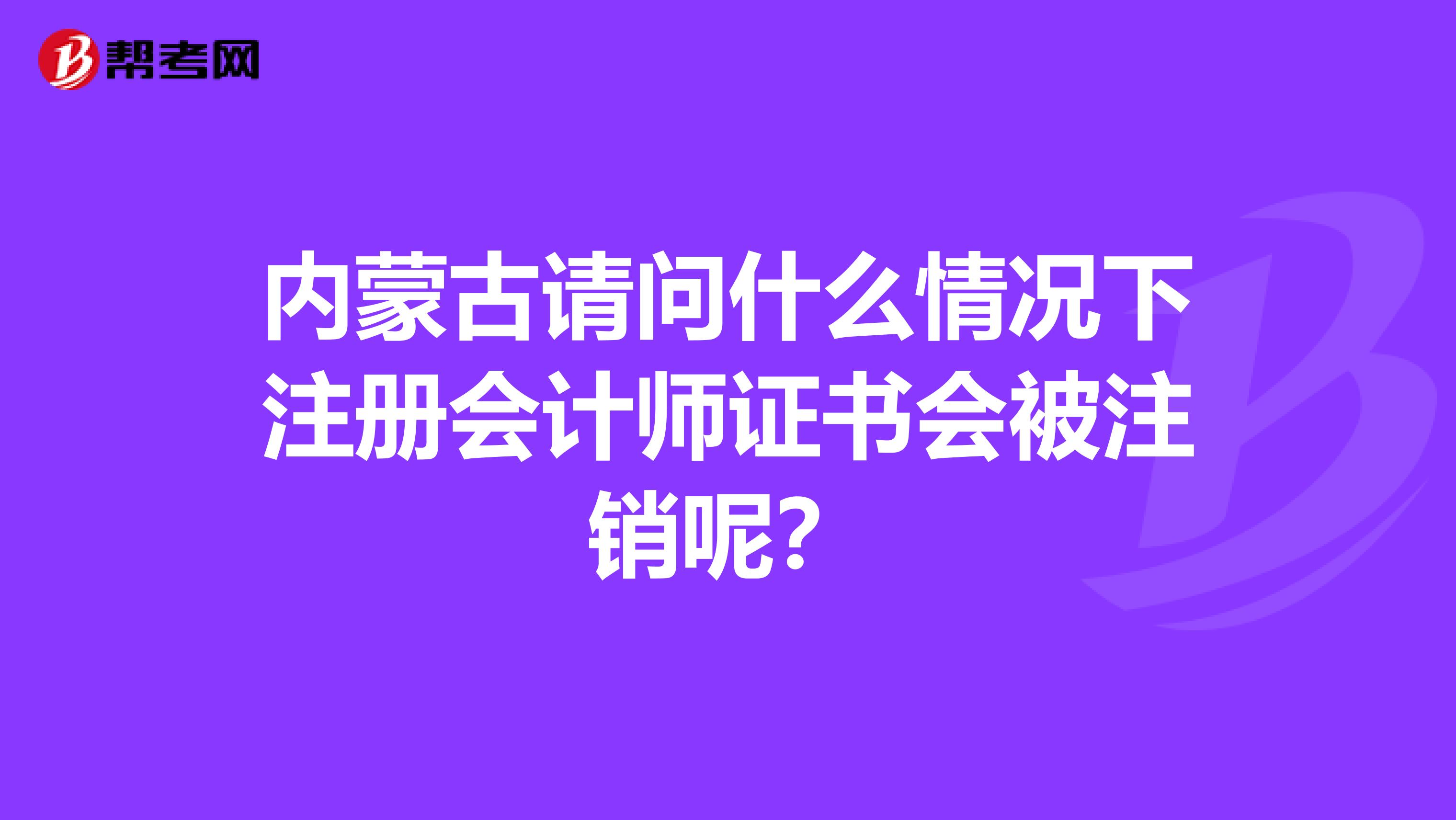 內(nèi)蒙古請(qǐng)問(wèn)什么情況下注冊(cè)會(huì)計(jì)師證書會(huì)被注銷呢？