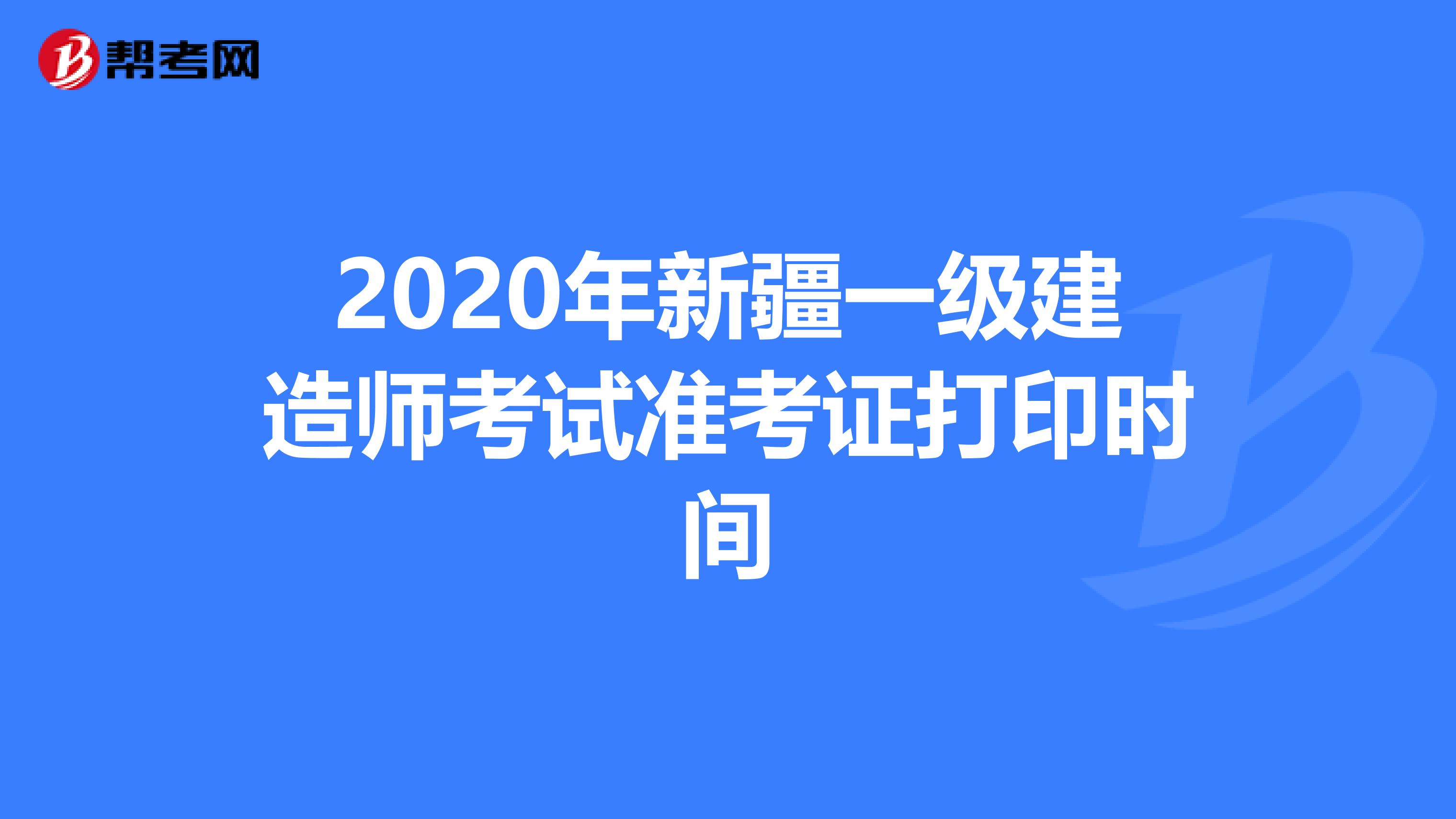 2020年新疆一级建造师考试准考证打印时间