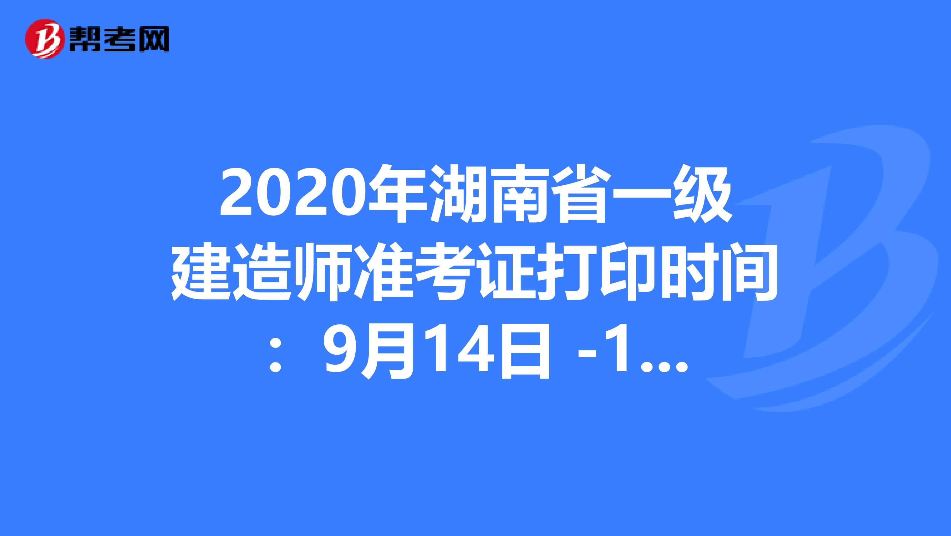 2020年湖南省一级建造师准考证打印时间：9月14日 -18日