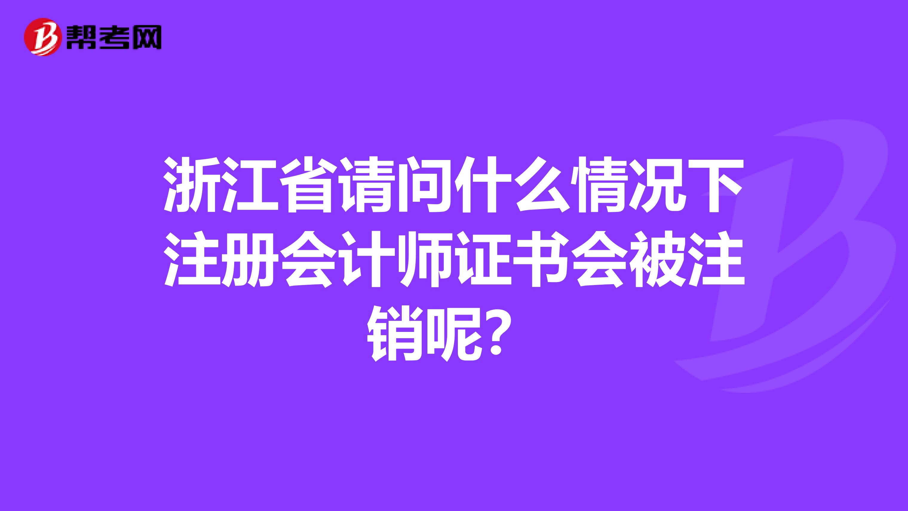 浙江省请问什么情况下注册会计师证书会被注销呢？