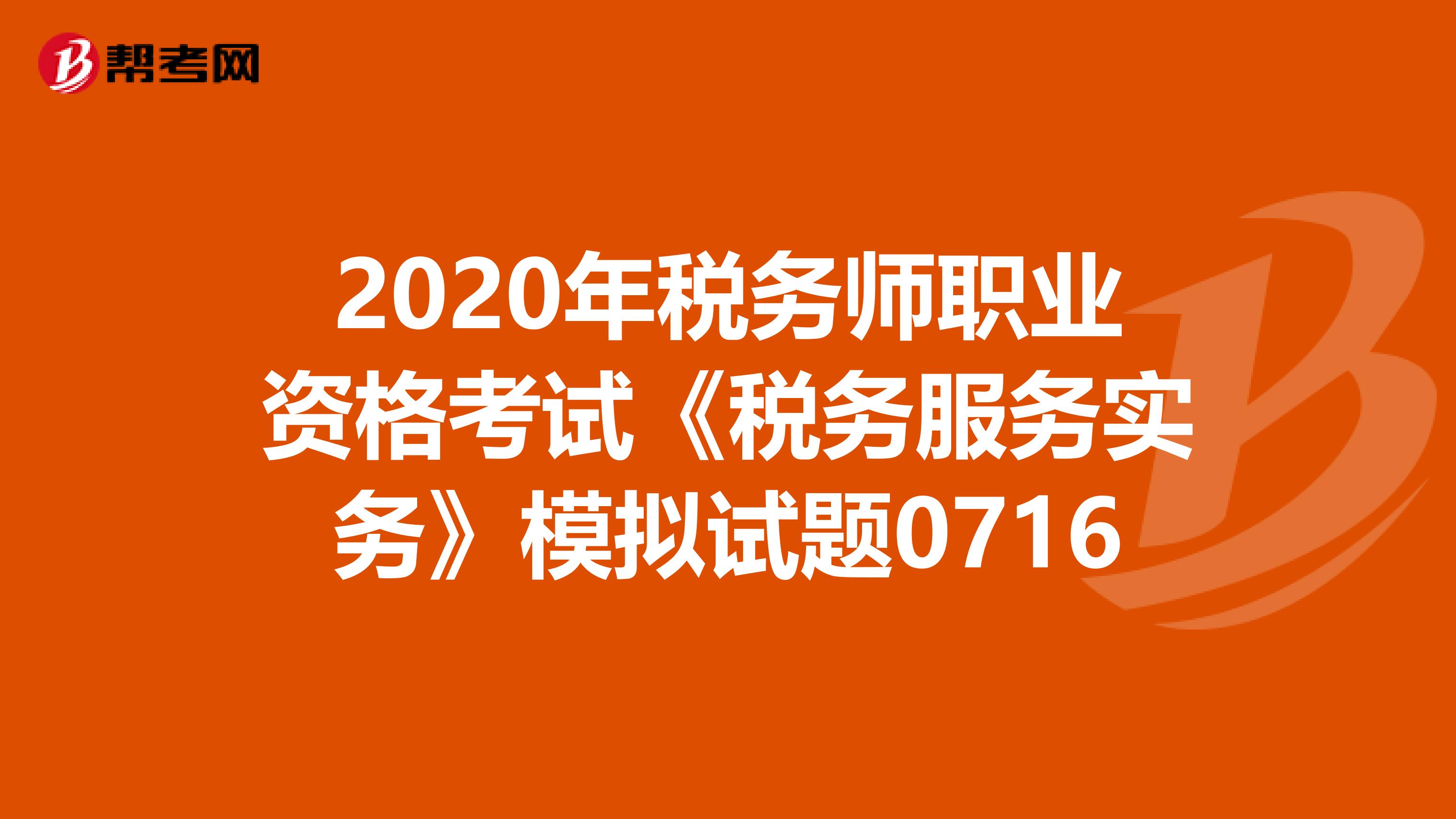 2020年稅務(wù)師職業(yè)資格考試《稅務(wù)服務(wù)實務(wù)》模擬試題0716