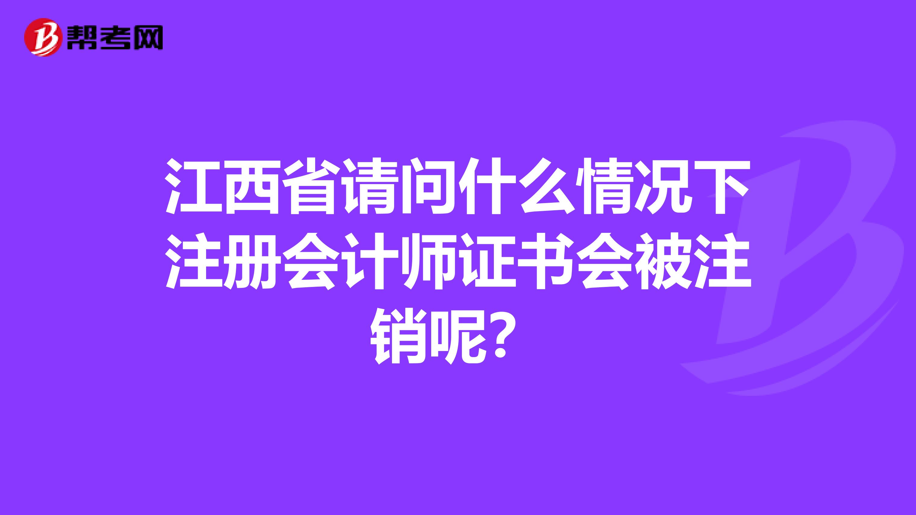 江西省请问什么情况下注册会计师证书会被注销呢？