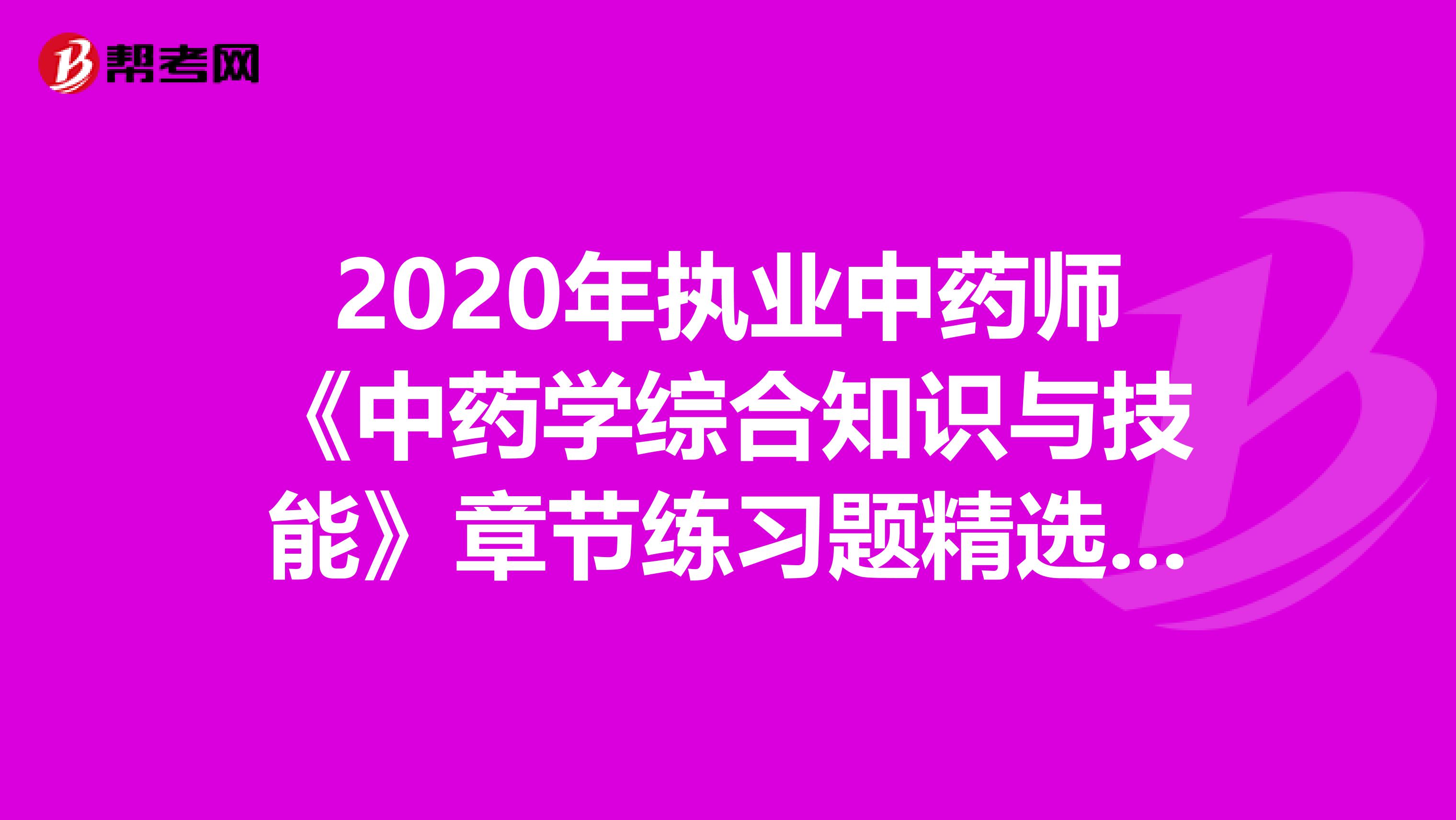 2020年执业中药师《中药学综合知识与技能》章节练习题精选0716