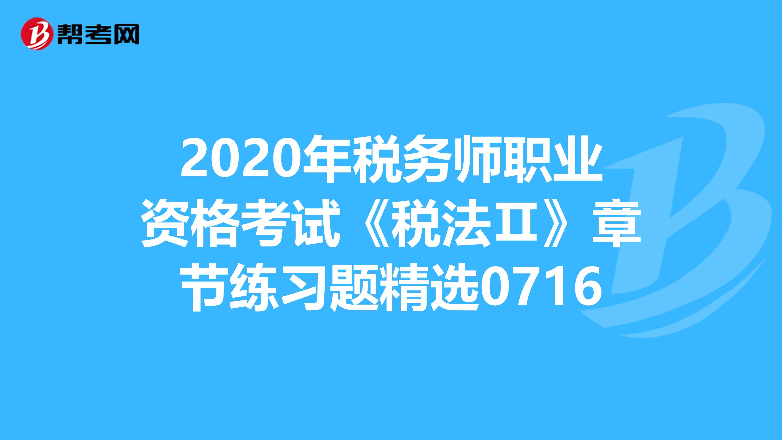 2020年税务师职业资格考试《税法Ⅱ》章节练习题精选0716