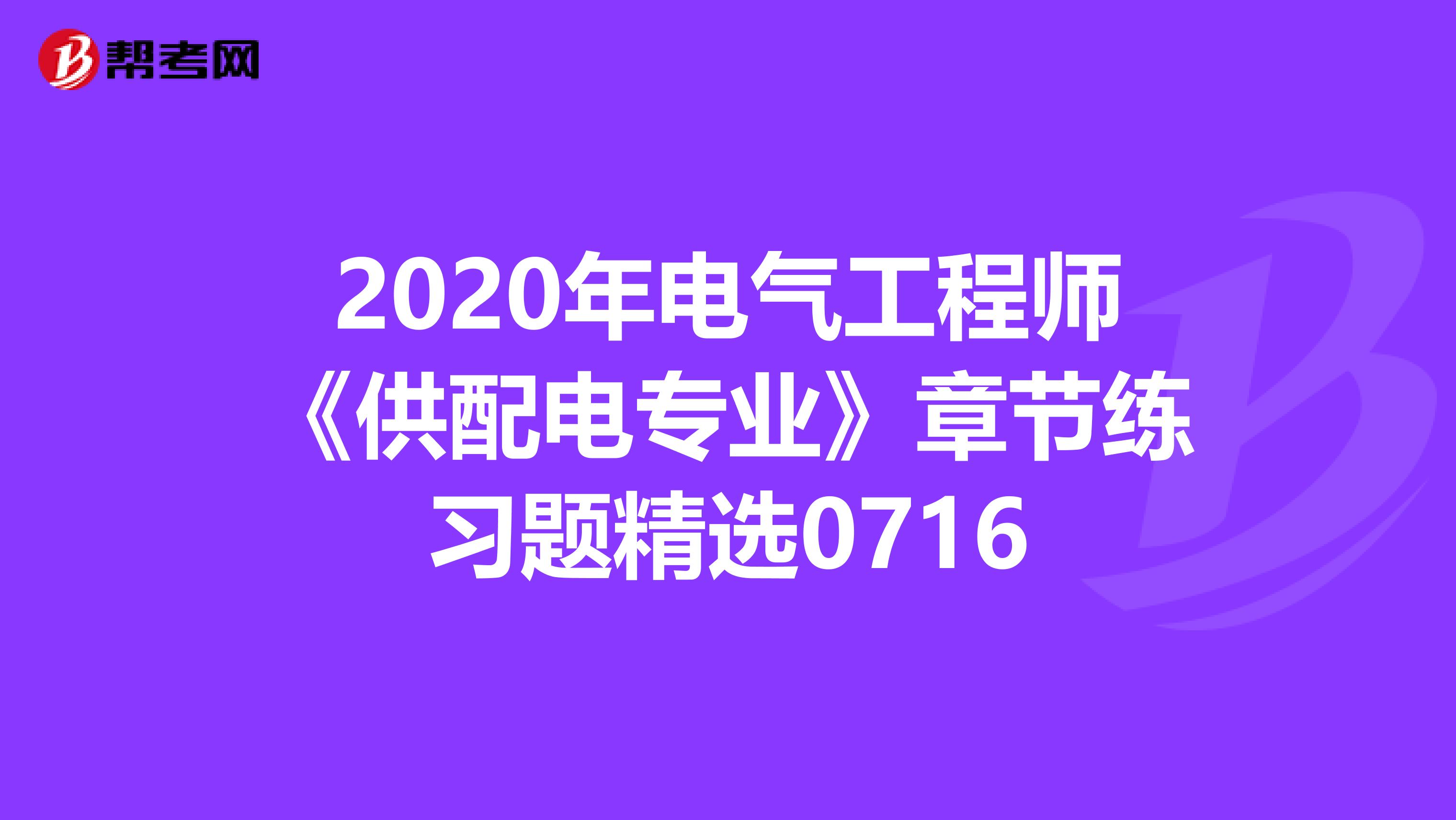 2020年电气工程师《供配电专业》章节练习题精选0716