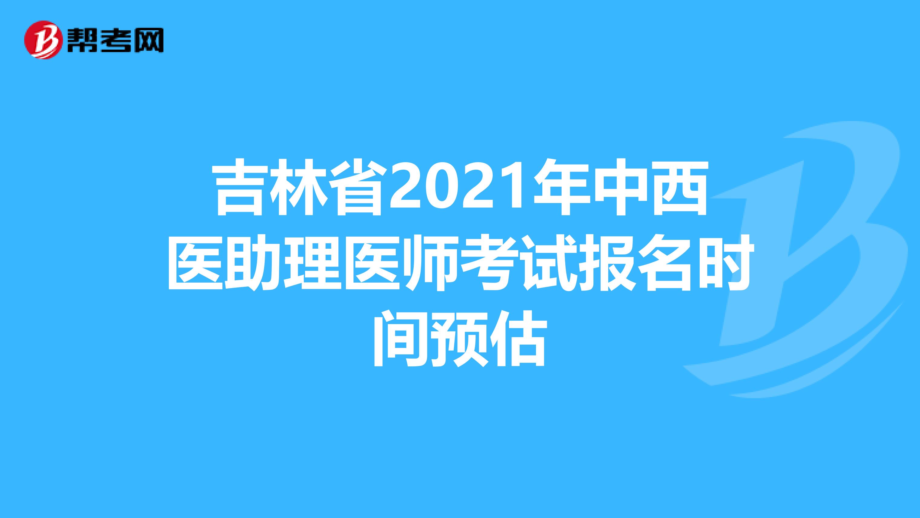 吉林省2021年中西医助理医师考试报名时间预估