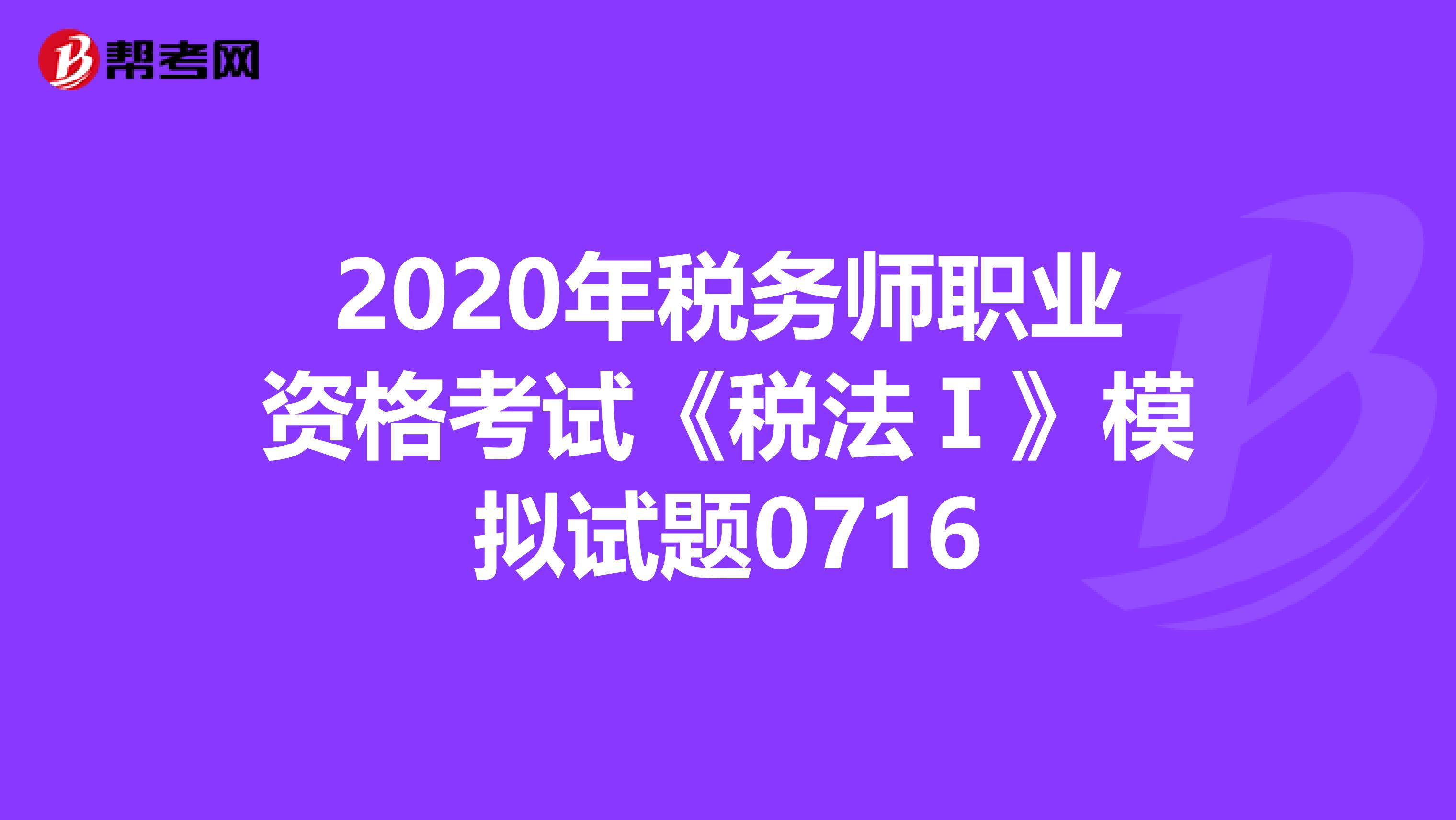 2020年稅務師職業資格考試《稅法Ⅰ》模擬試題0716