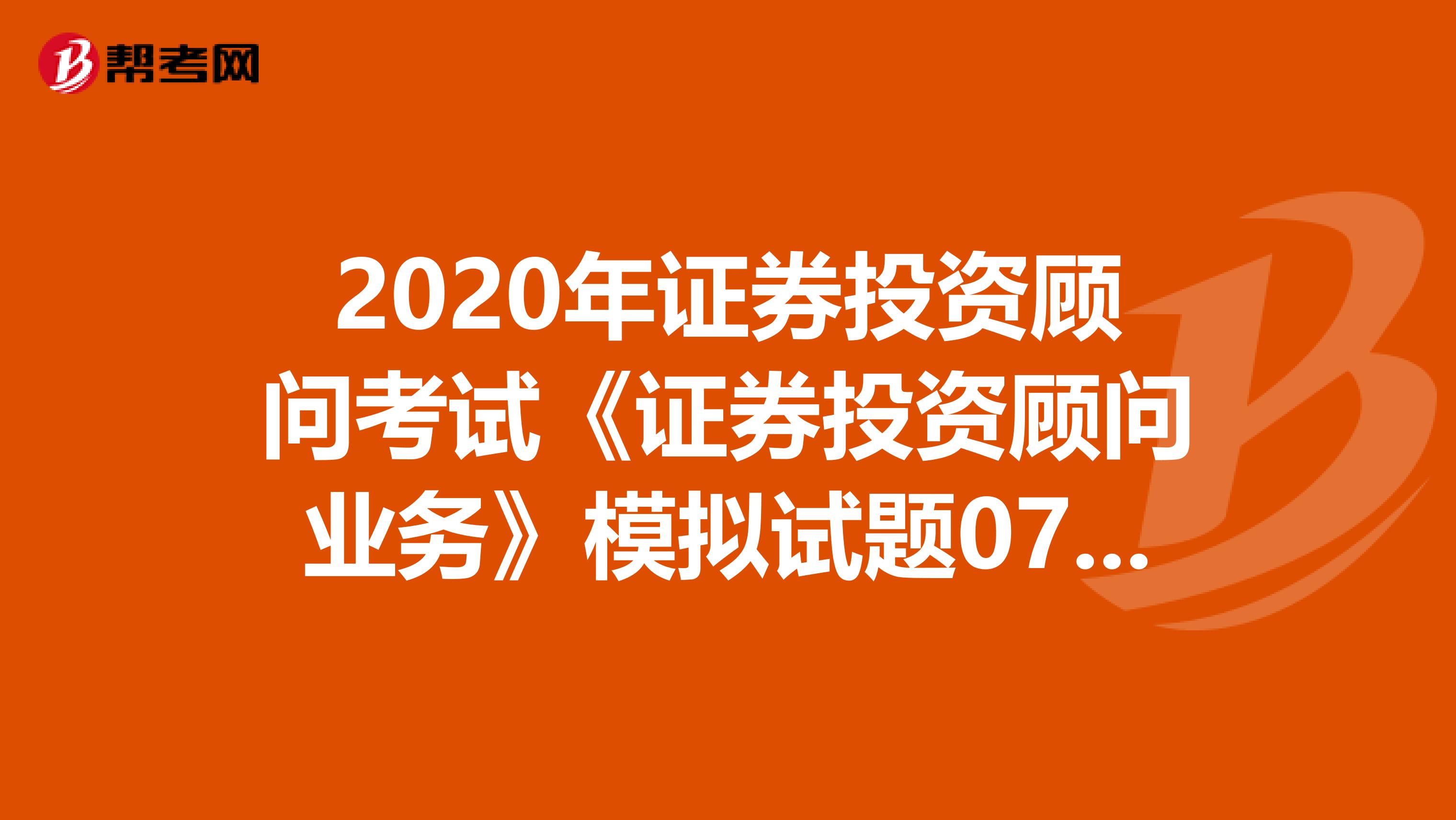 2020年证券投资顾问考试《证券投资顾问业务》模拟试题0716