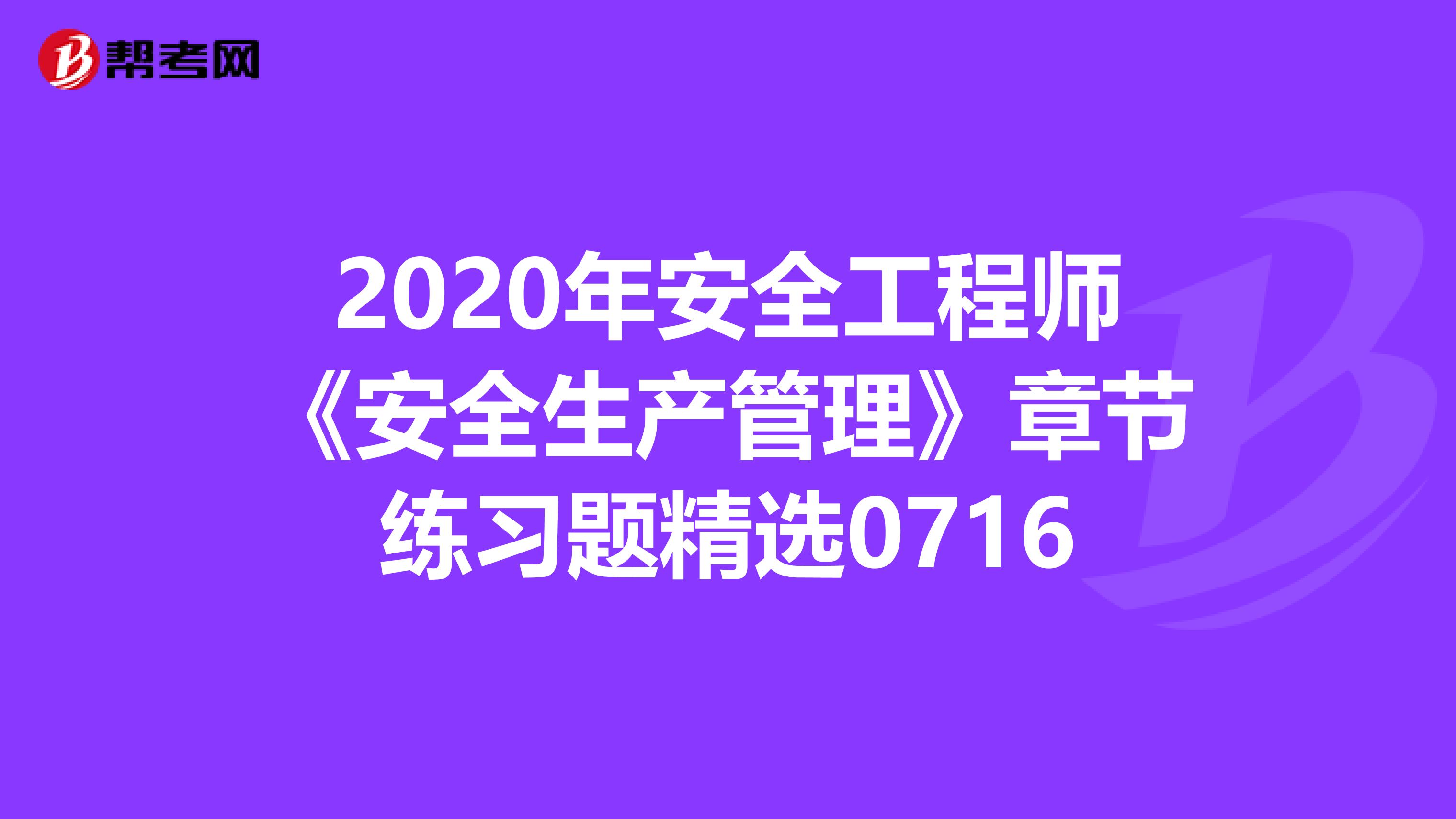 2020年安全工程师《安全生产管理》章节练习题精选0716