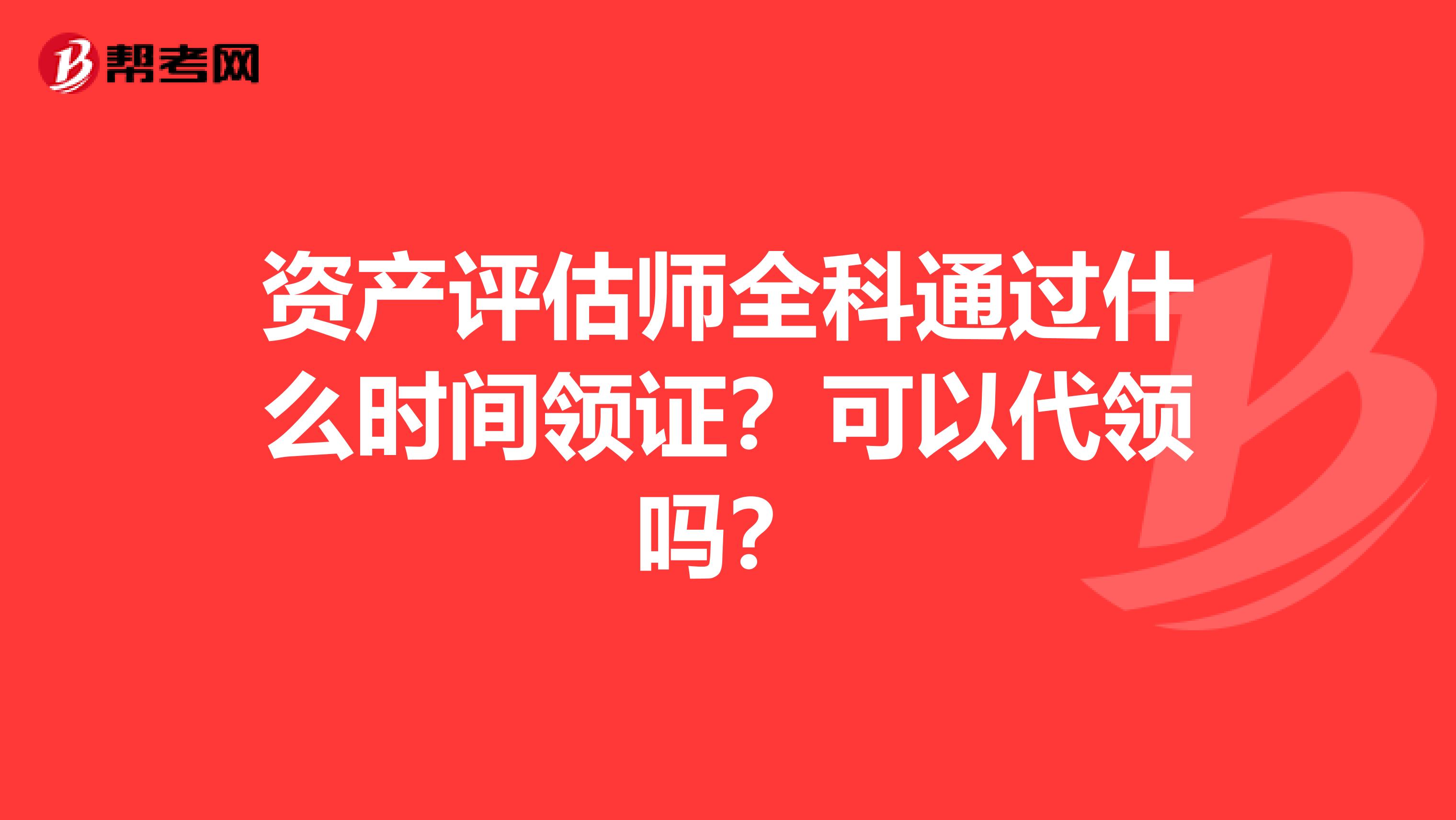 资产评估师全科通过什么时间领证？可以代领吗？