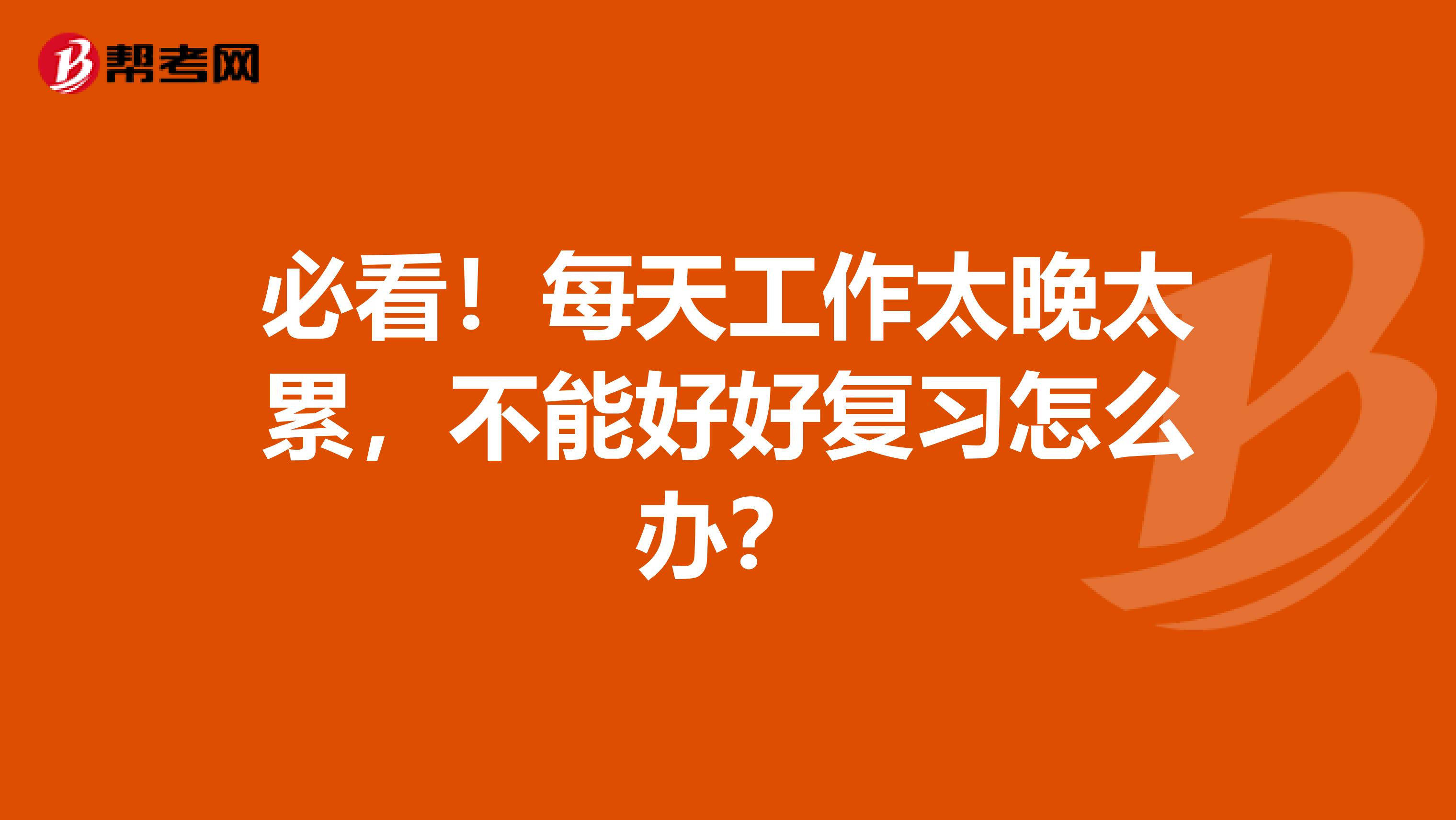 必看！每天工作太晚太累，不能好好复习怎么办？