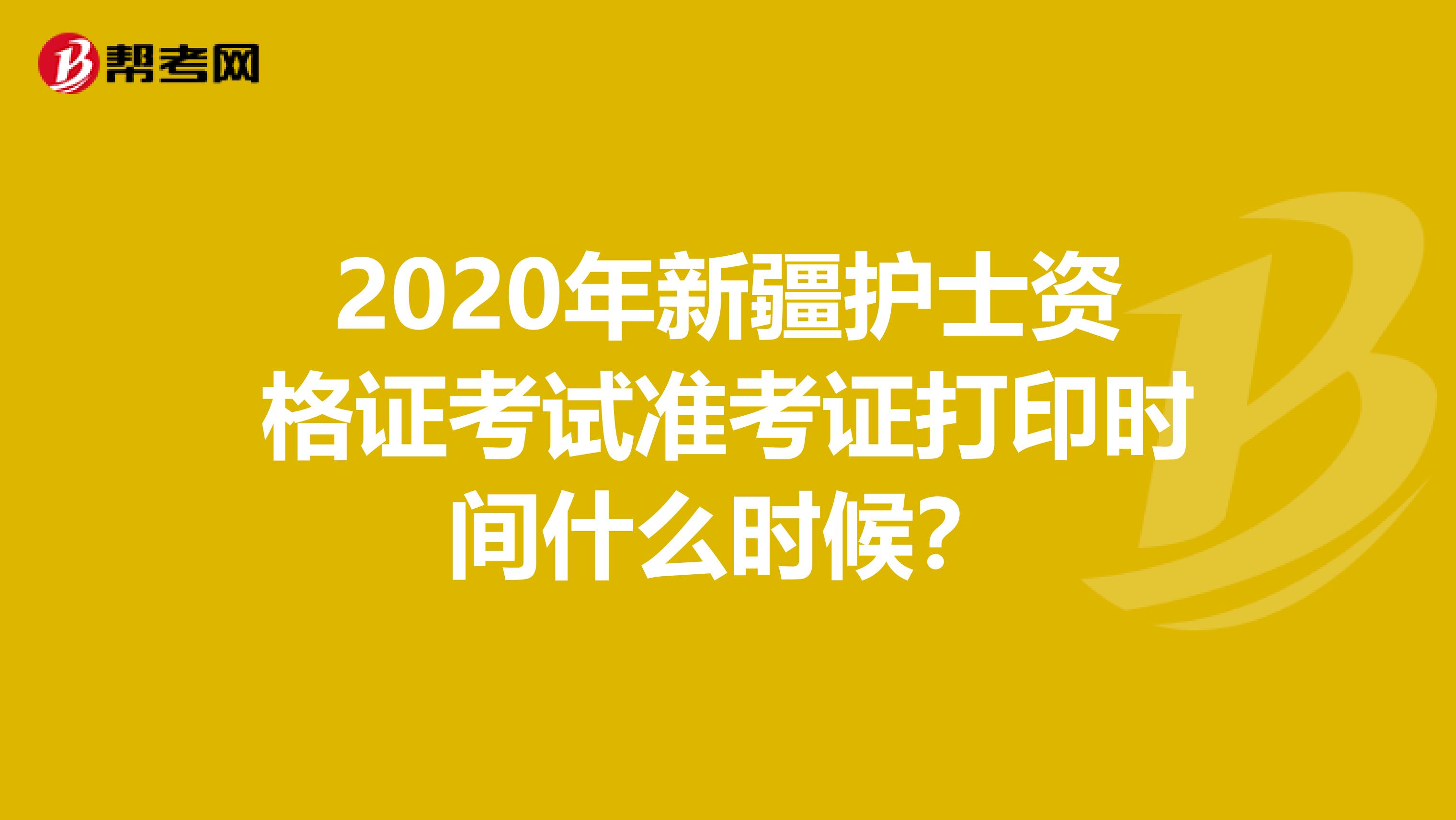 2020年新疆护士资格证考试准考证打印时间什么时候？