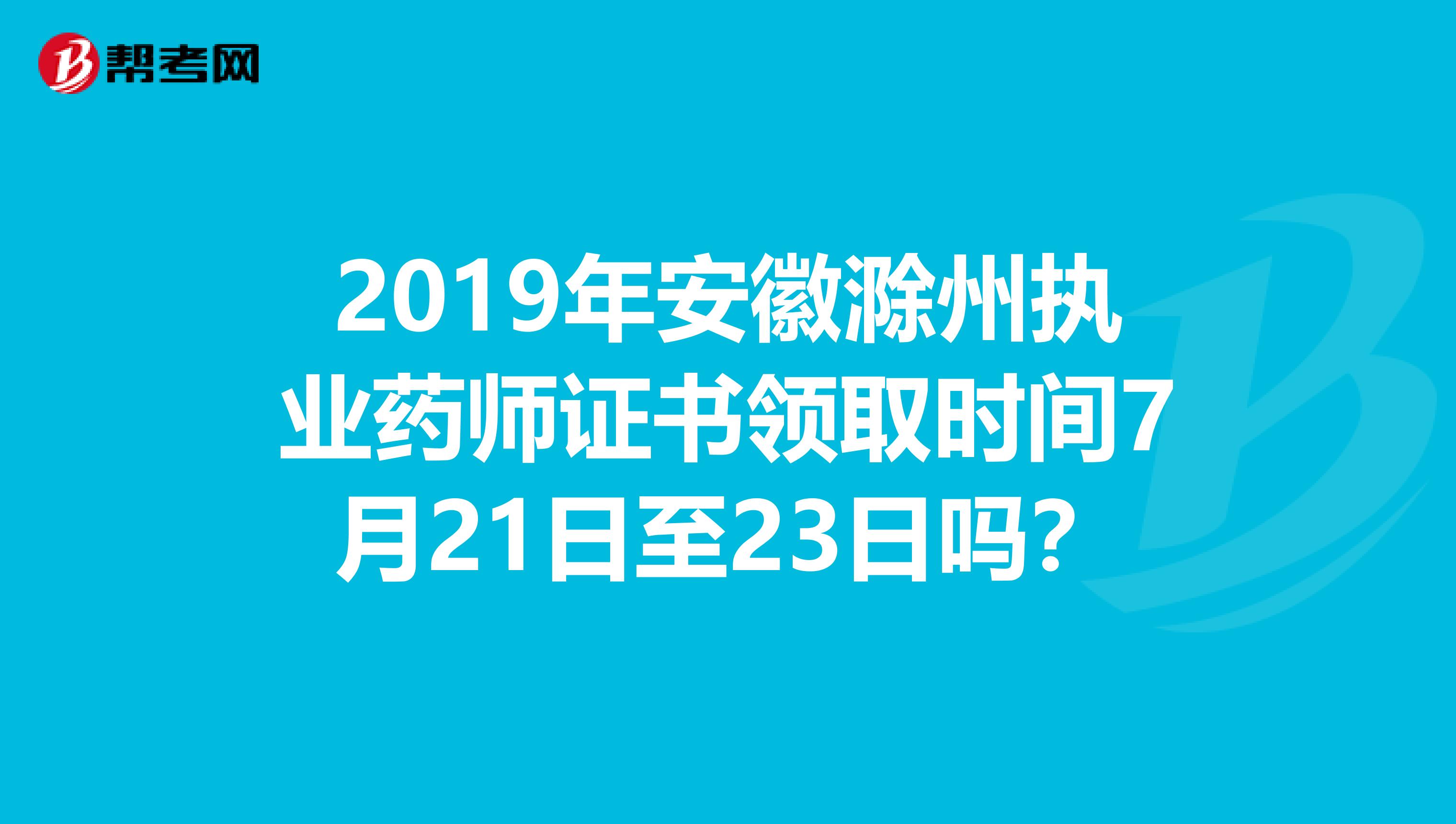 2019年安徽滁州执业药师证书领取时间7月21日至23日吗？