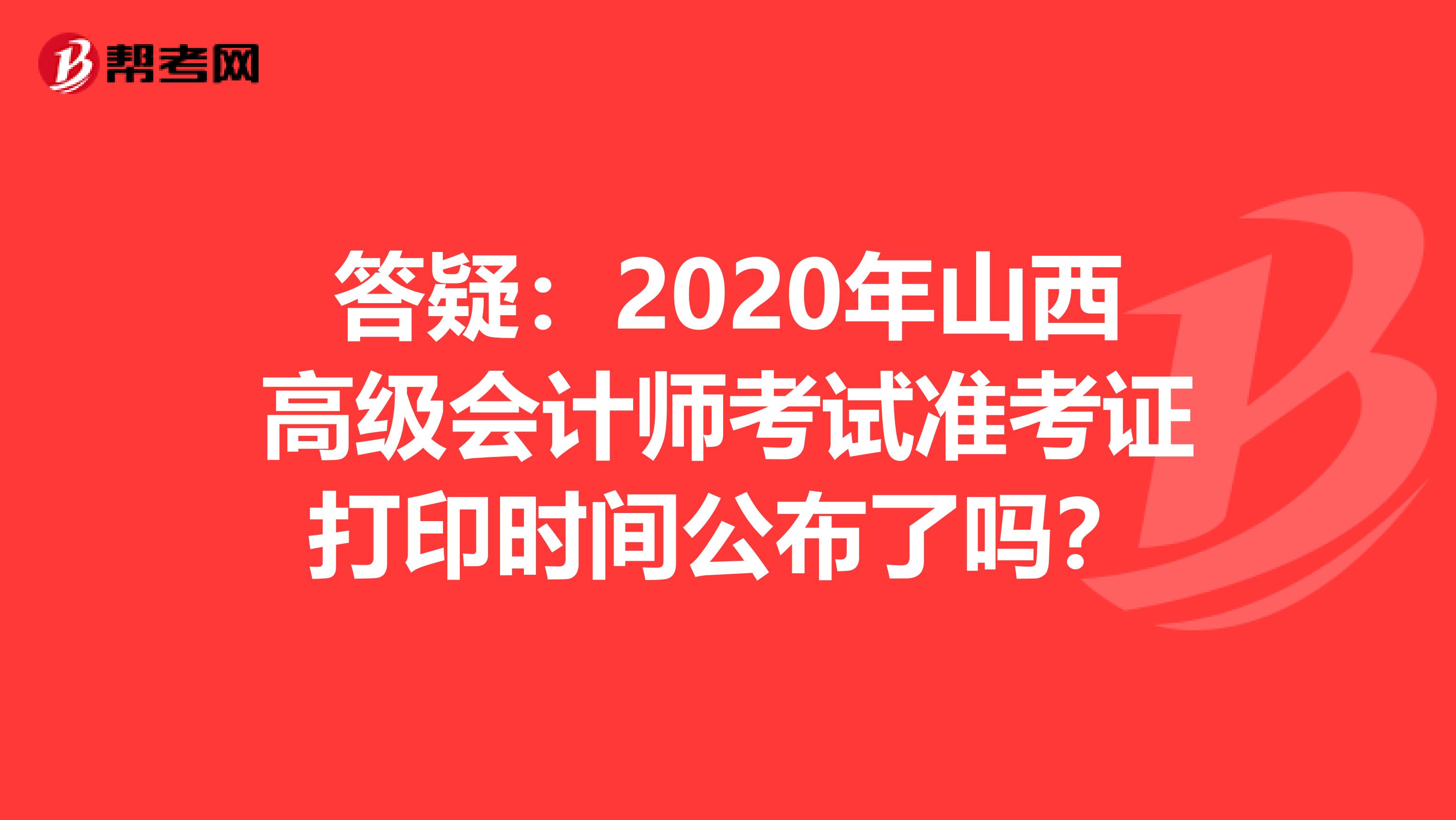 答疑：2020年山西高级会计师考试准考证打印时间公布了吗？