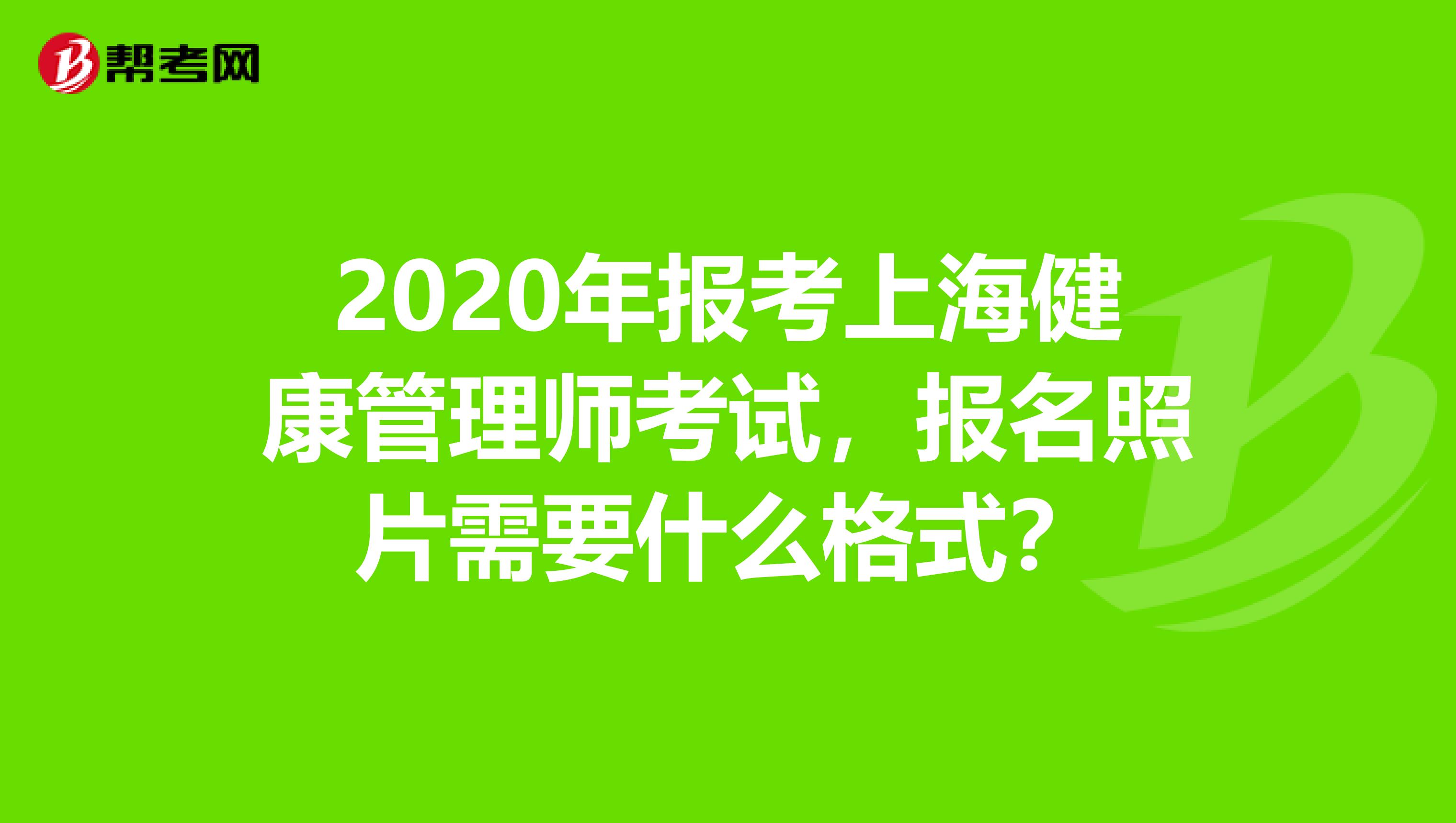 2020年报考上海健康管理师考试，报名照片需要什么格式？