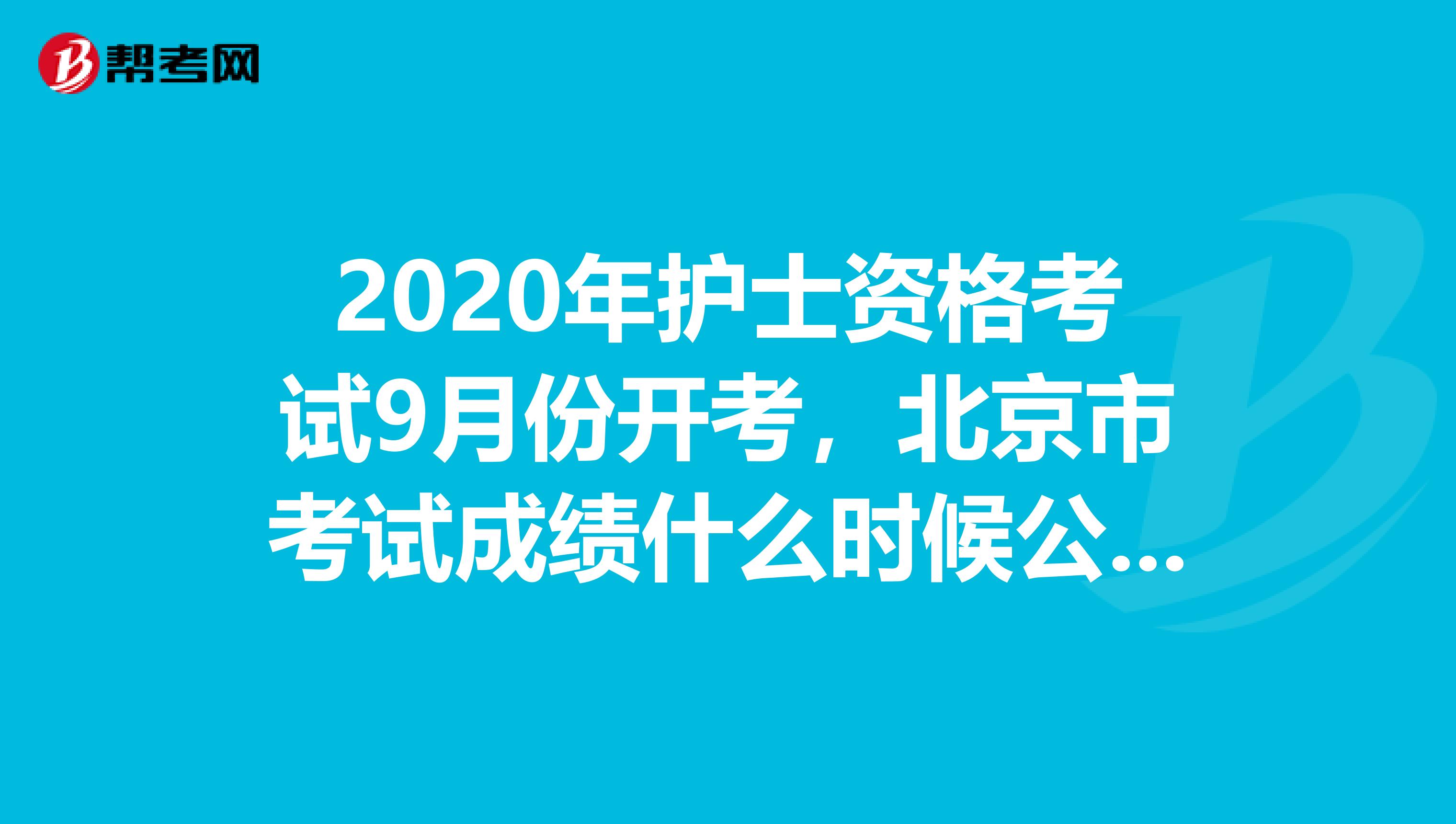 2020年护士资格考试9月份开考，北京市考试成绩什么时候公布呢？