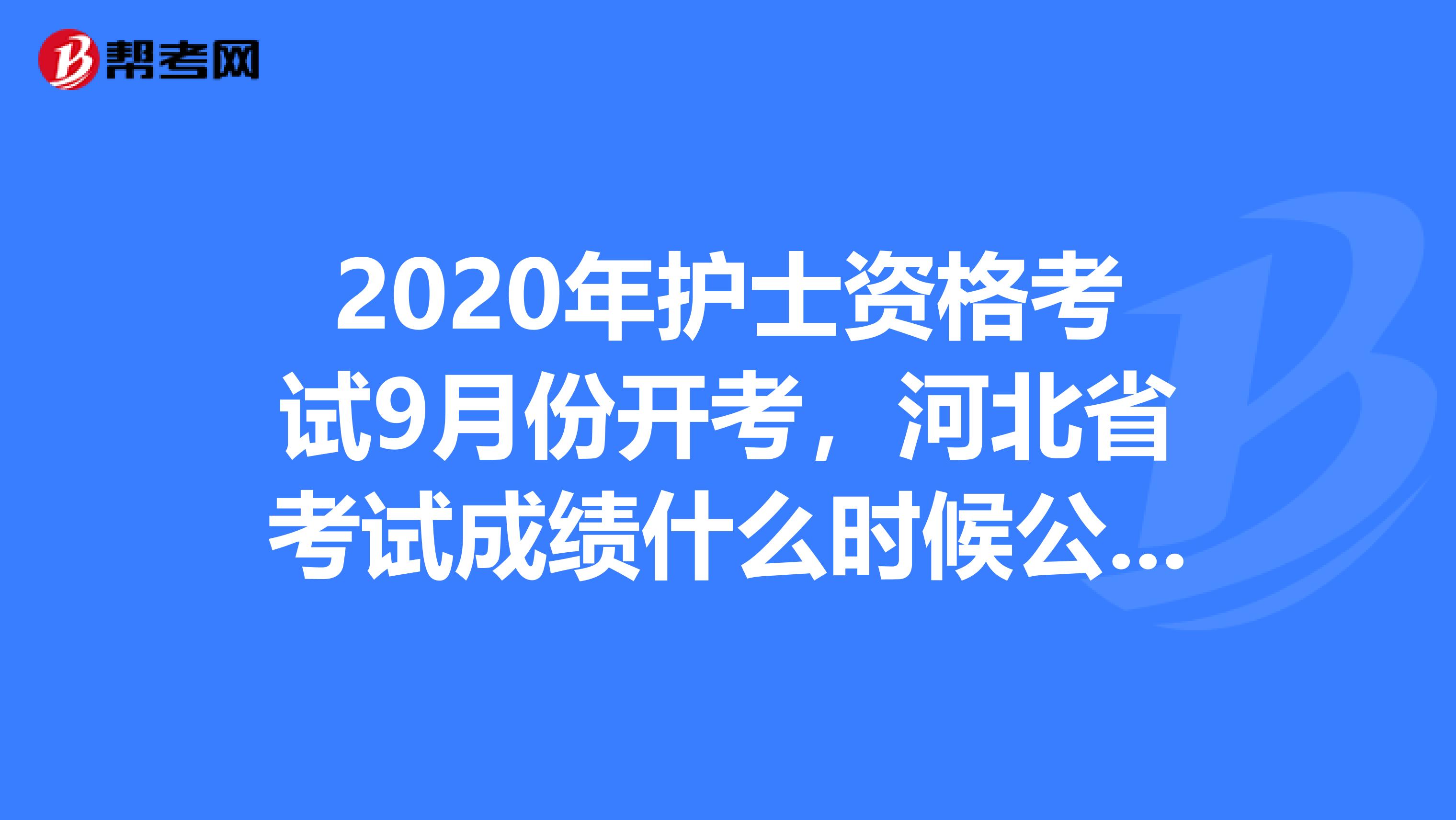 2020年护士资格考试9月份开考，河北省考试成绩什么时候公布呢？