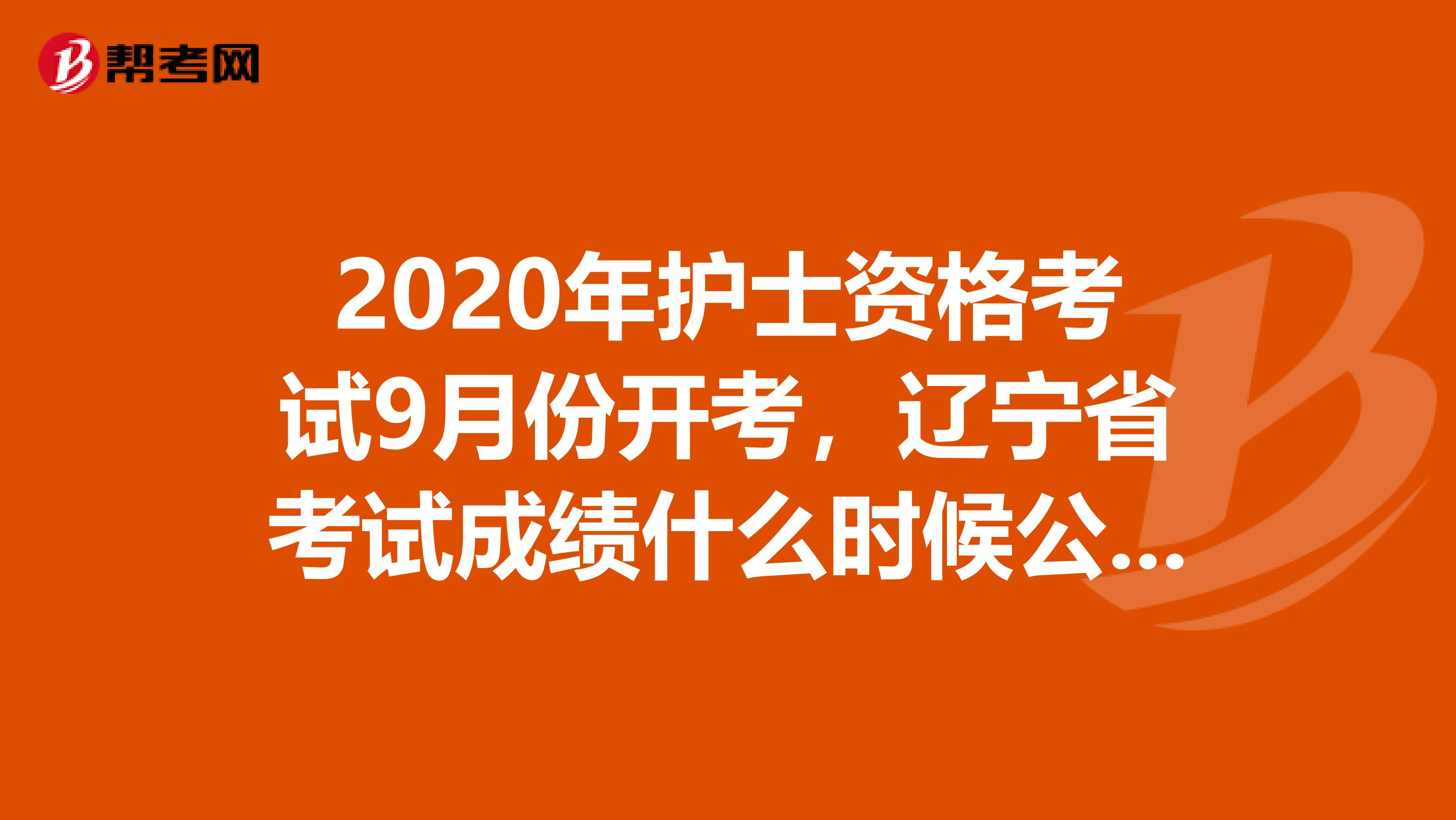 2020年护士资格考试9月份开考，辽宁省考试成绩什么时候公布呢？
