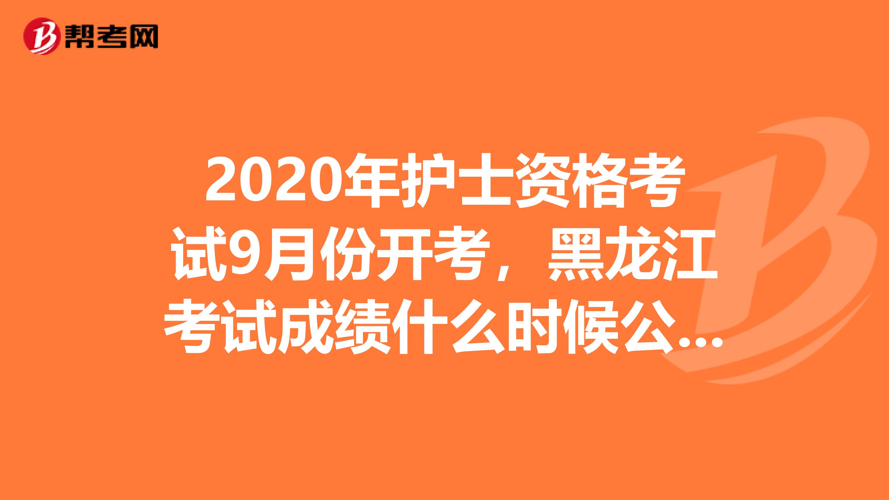 2020年护士资格考试9月份开考，黑龙江考试成绩什么时候公布呢？