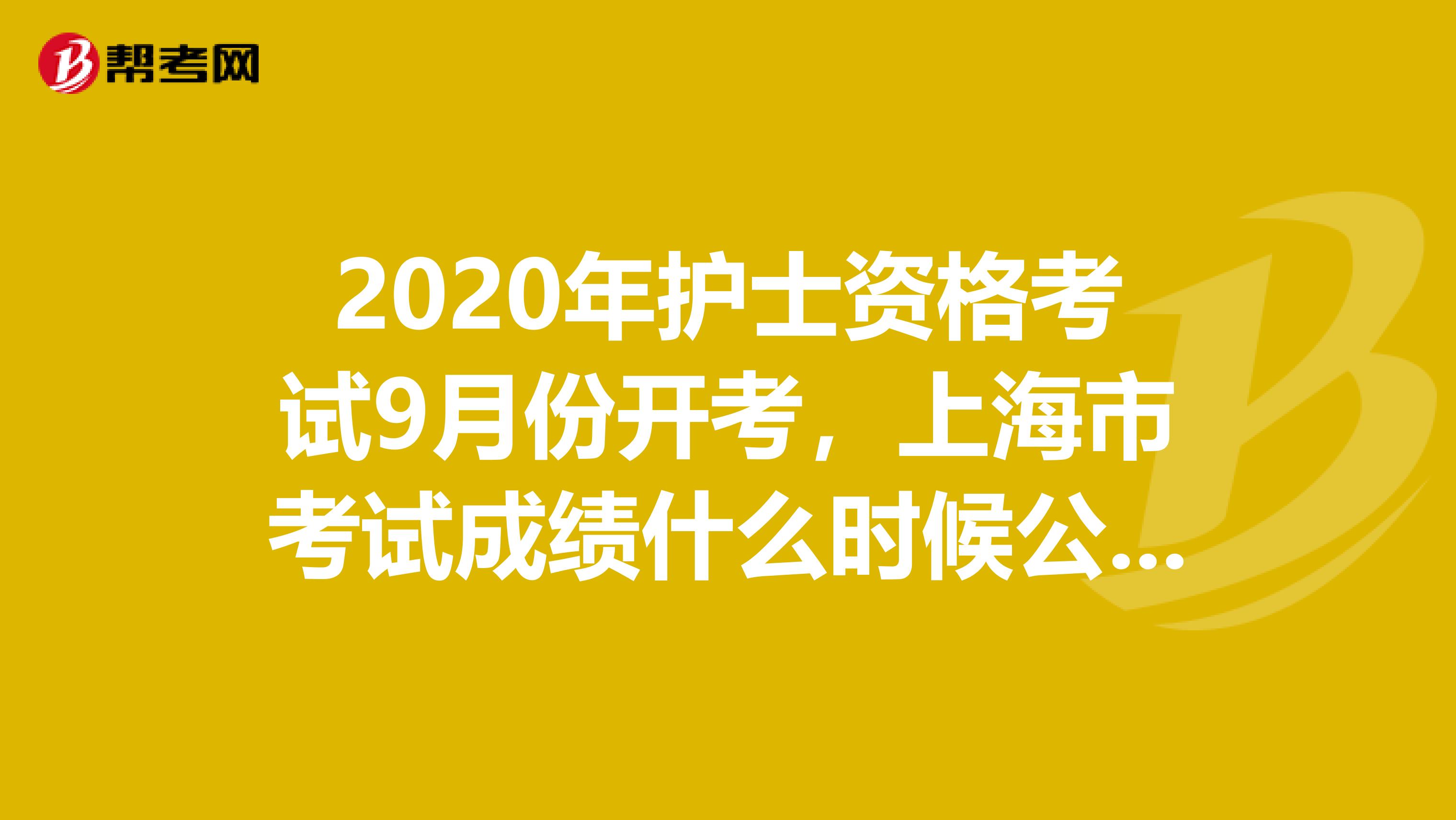 2020年护士资格考试9月份开考，上海市考试成绩什么时候公布呢？