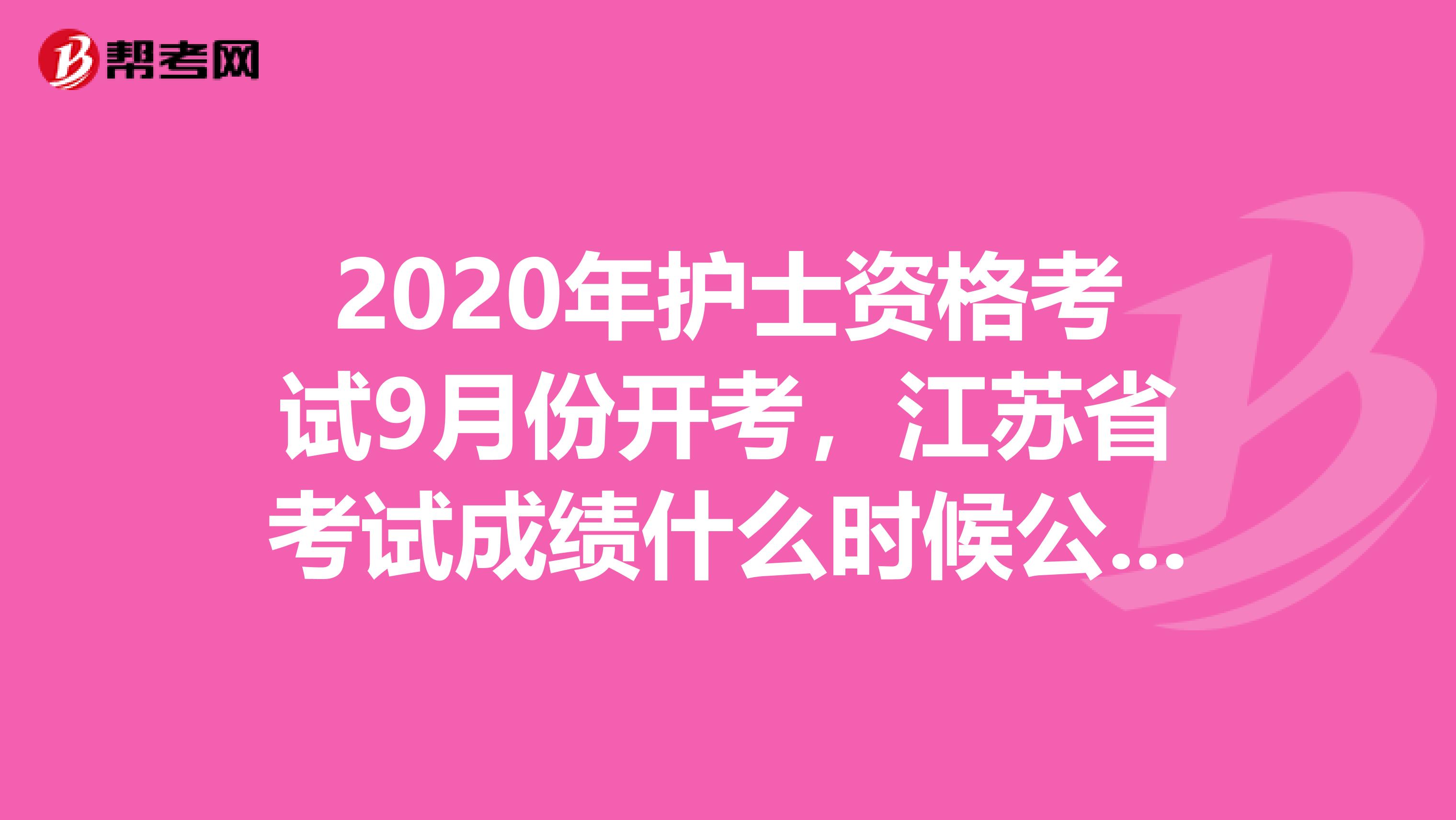 2020年护士资格考试9月份开考，江苏省考试成绩什么时候公布呢？