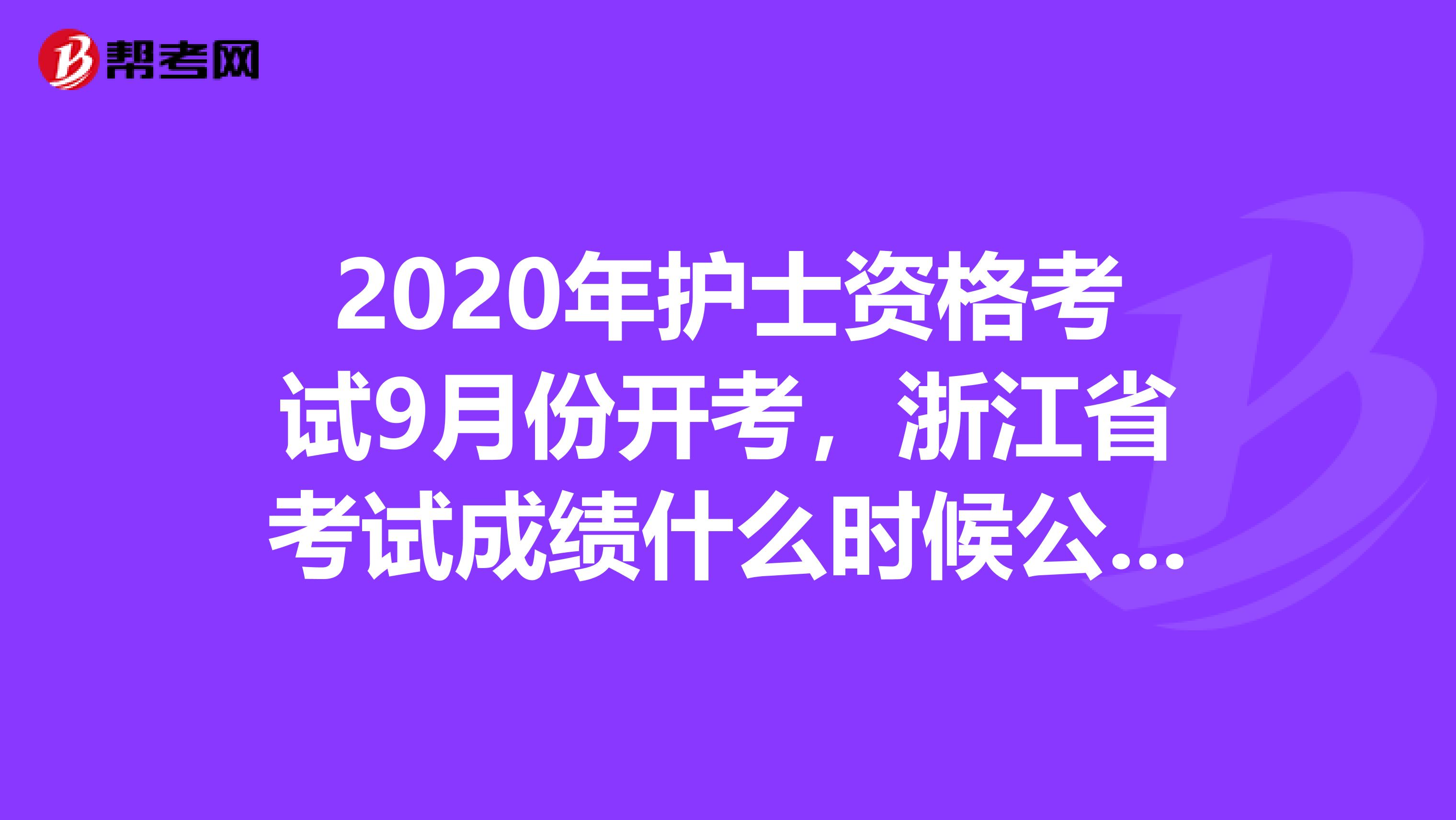 2020年护士资格考试9月份开考，浙江省考试成绩什么时候公布呢？