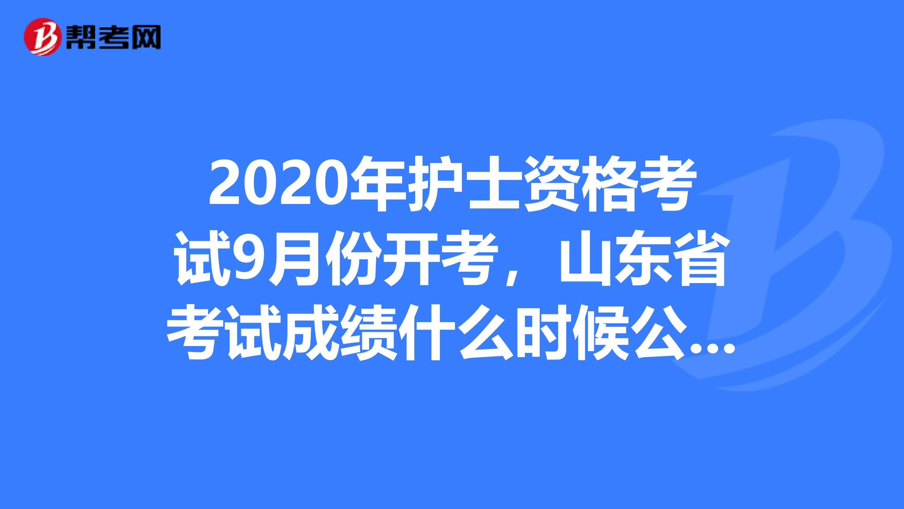 2020年护士资格考试9月份开考，山东省考试成绩什么时候公布呢？