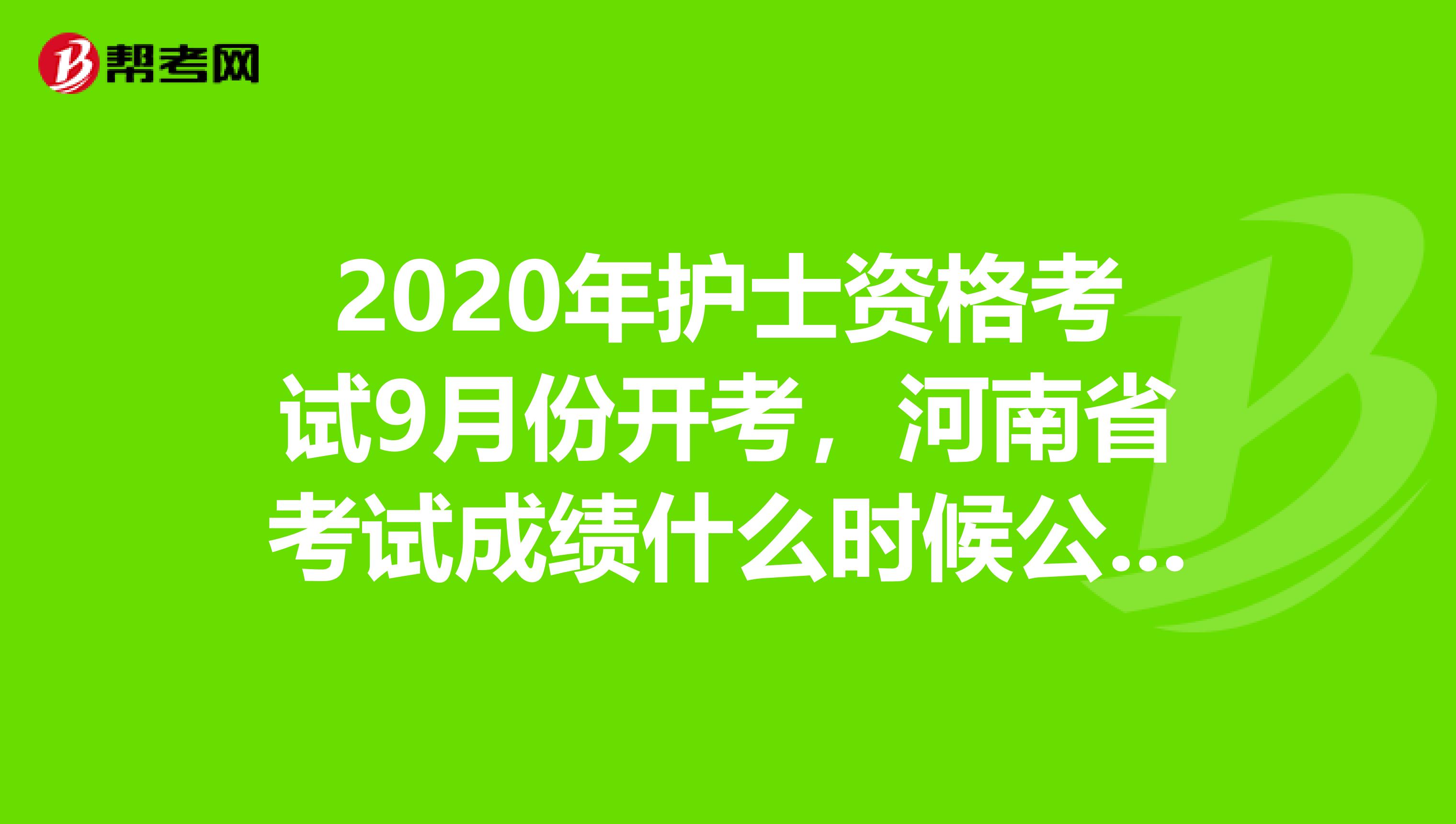 2020年护士资格考试9月份开考，河南省考试成绩什么时候公布呢？