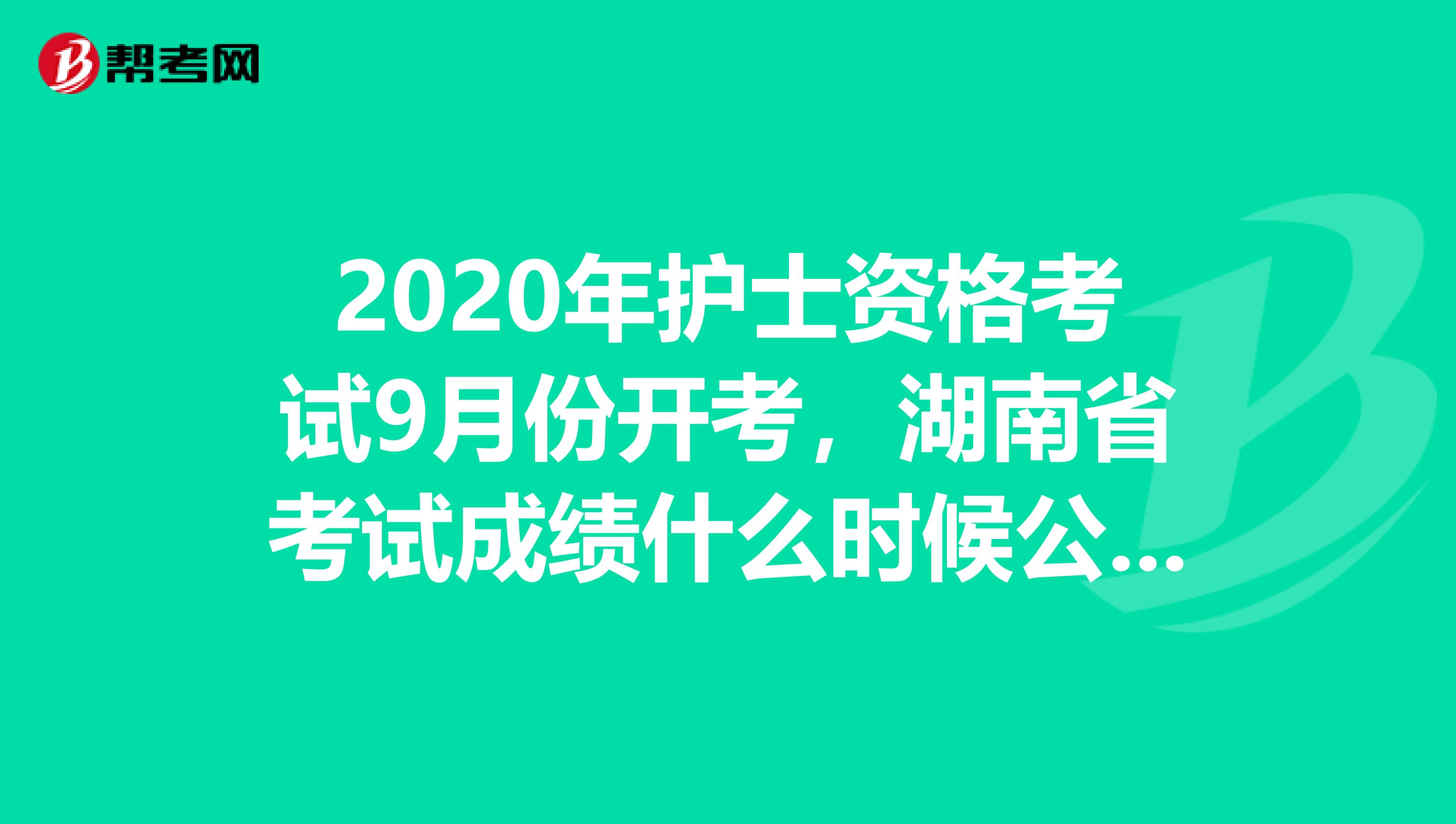 2020年护士资格考试9月份开考，湖南省考试成绩什么时候公布呢？