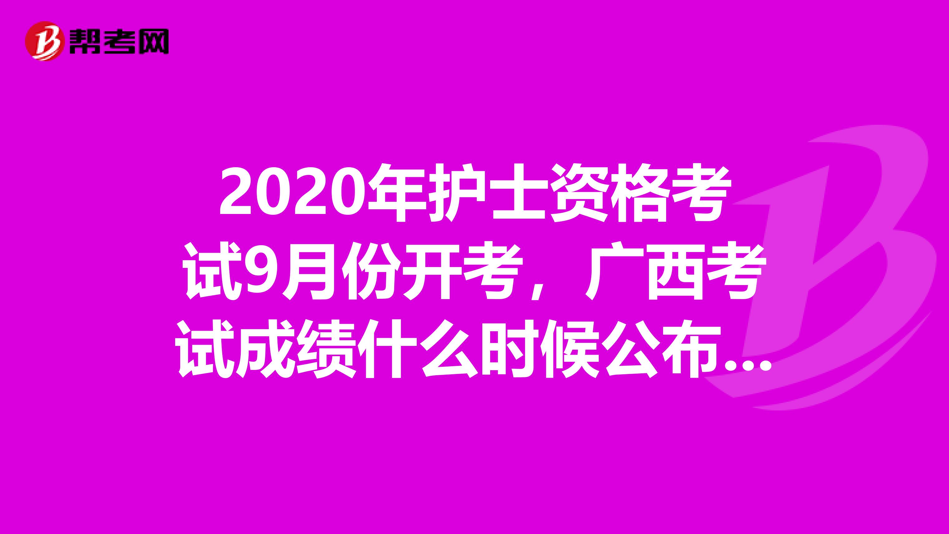 2020年护士资格考试9月份开考，广西考试成绩什么时候公布呢？