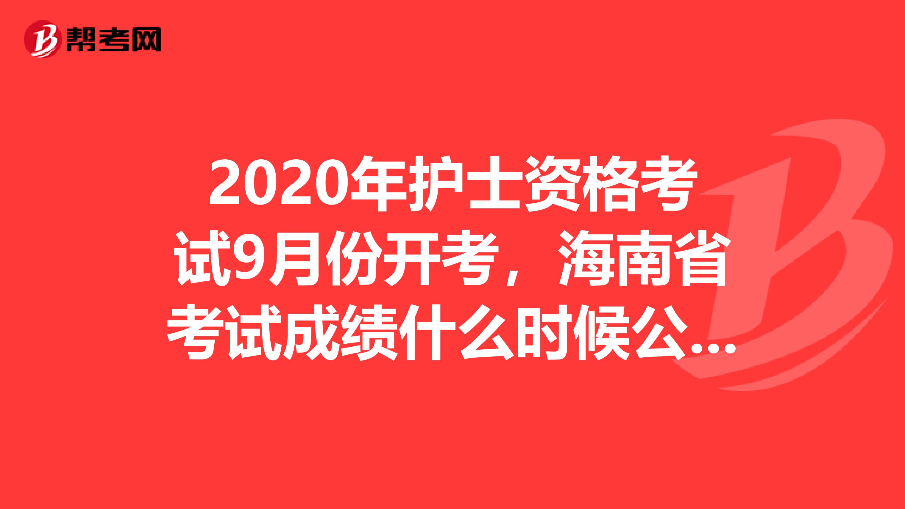 2020年护士资格考试9月份开考，海南省考试成绩什么时候公布呢？