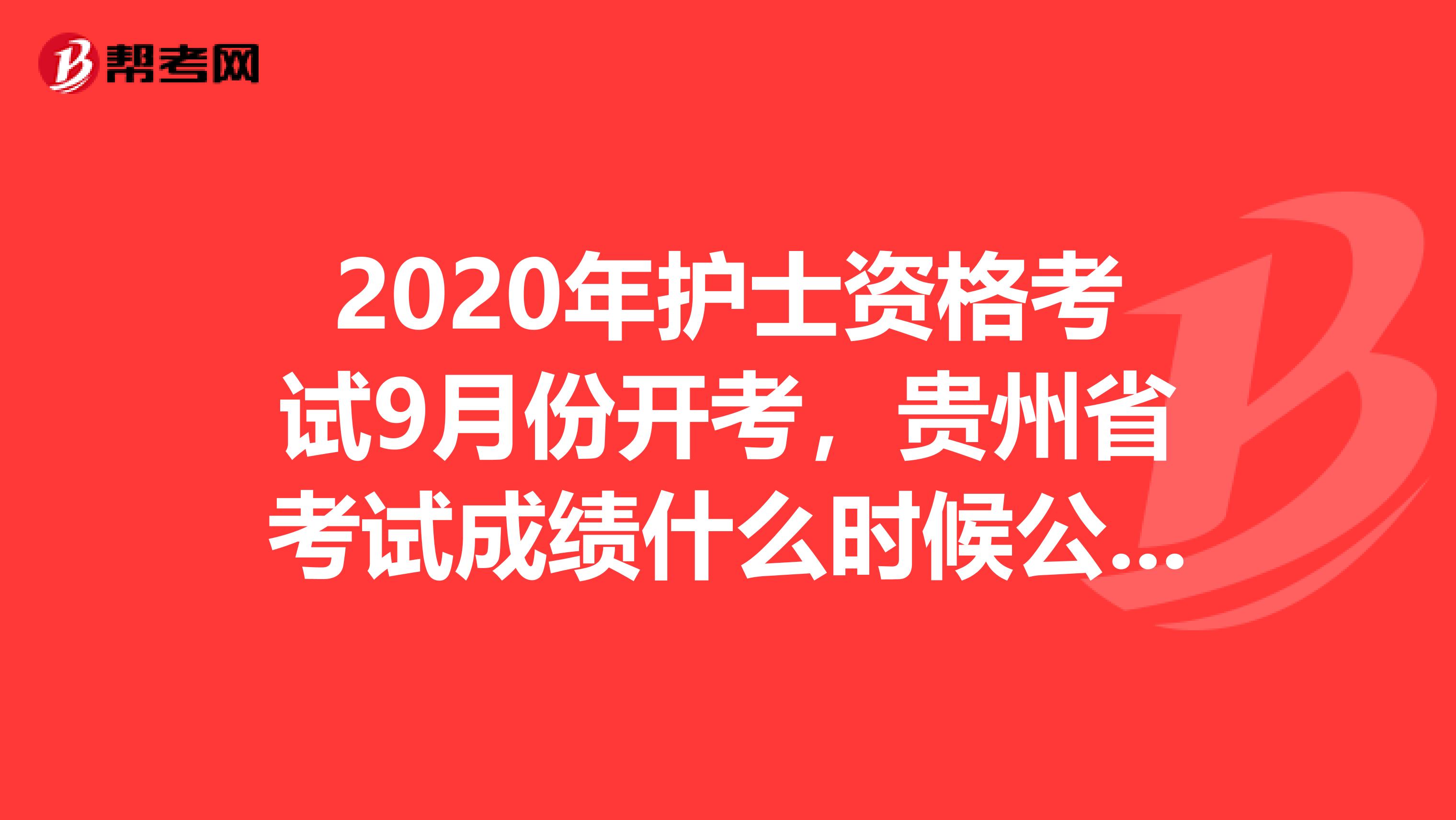 2020年护士资格考试9月份开考，贵州省考试成绩什么时候公布呢？