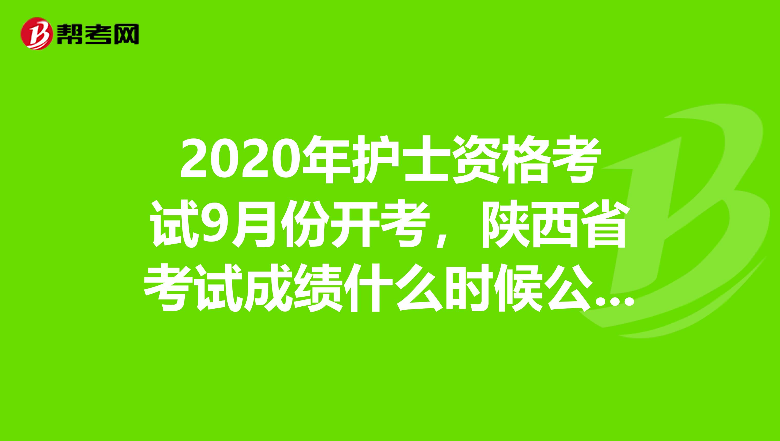 2020年护士资格考试9月份开考，陕西省考试成绩什么时候公布呢？