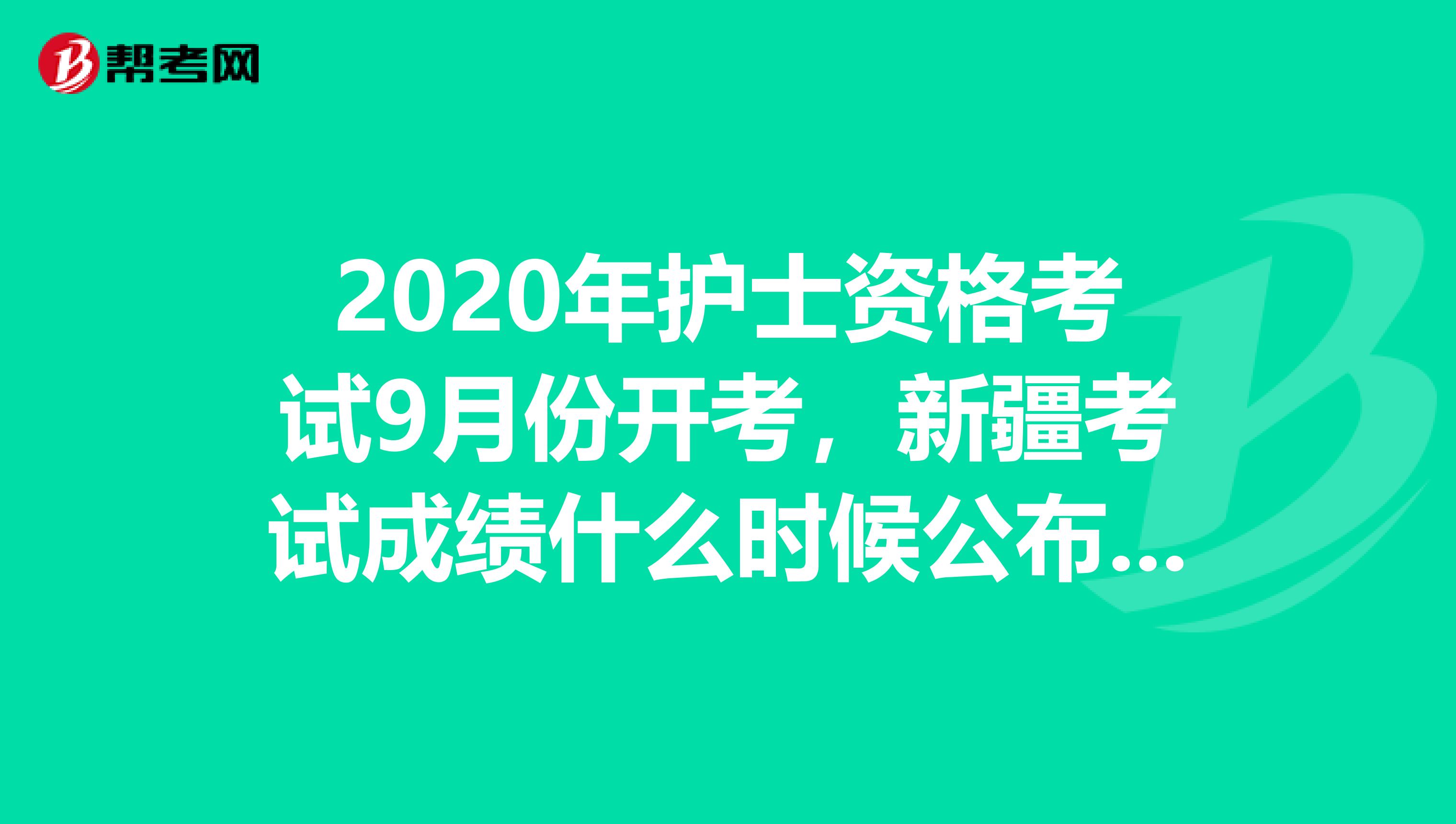 2020年护士资格考试9月份开考，新疆考试成绩什么时候公布呢？