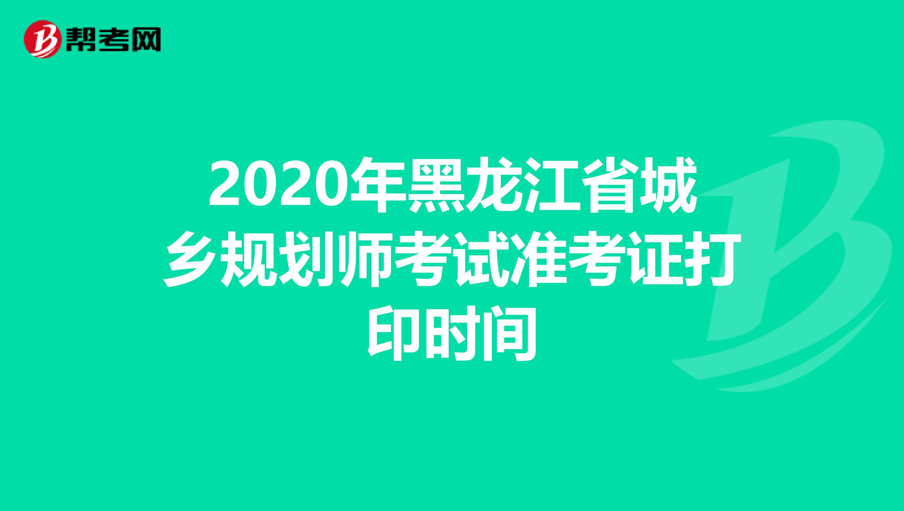 2020年黑龙江省城乡规划师考试准考证打印时间