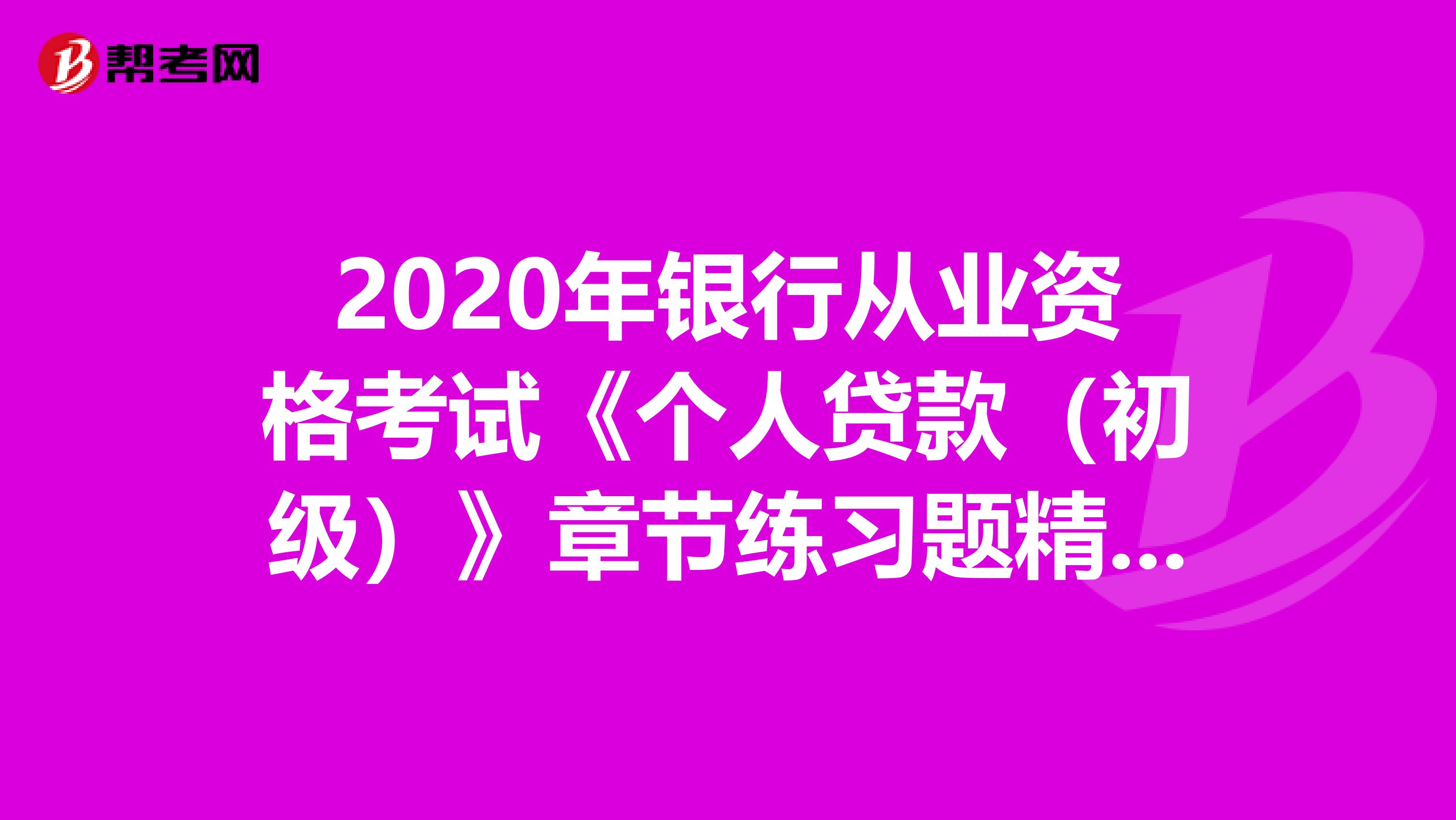 2020年银行从业资格考试《个人贷款（初级）》章节练习题精选0717