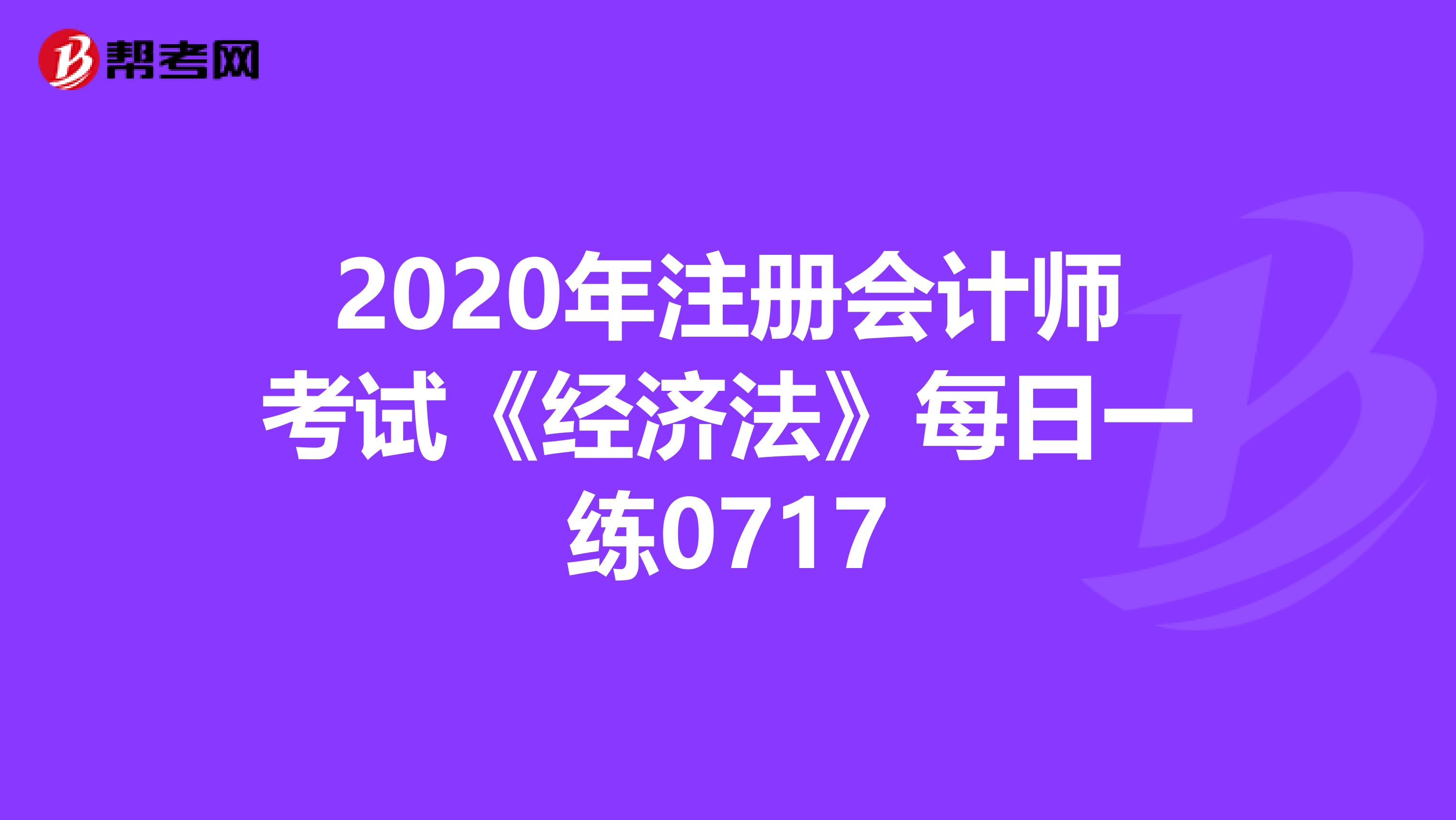 2020年注冊會計師考試《經(jīng)濟法》每日一練0717