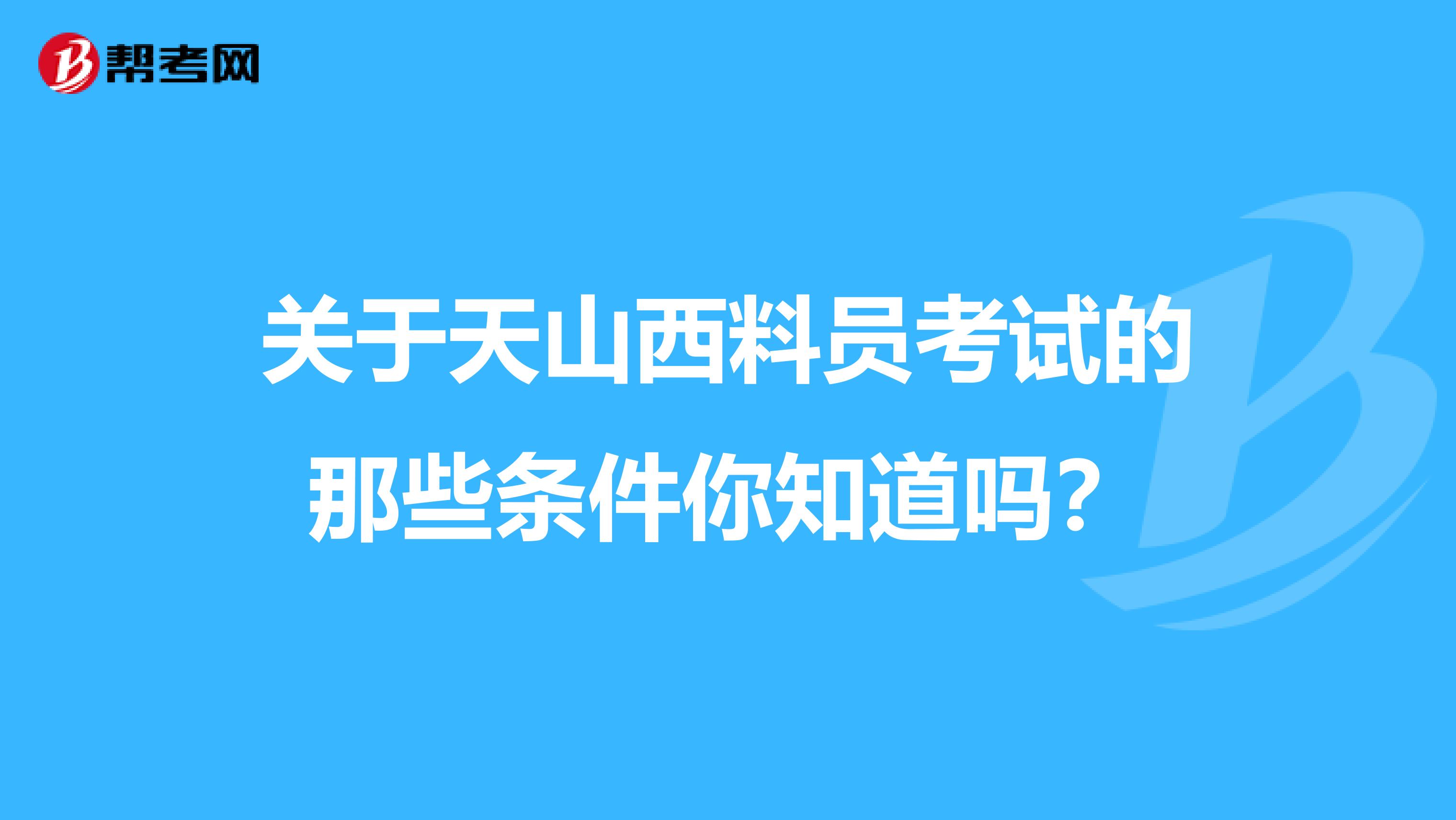 关于天山西料员考试的那些条件你知道吗？