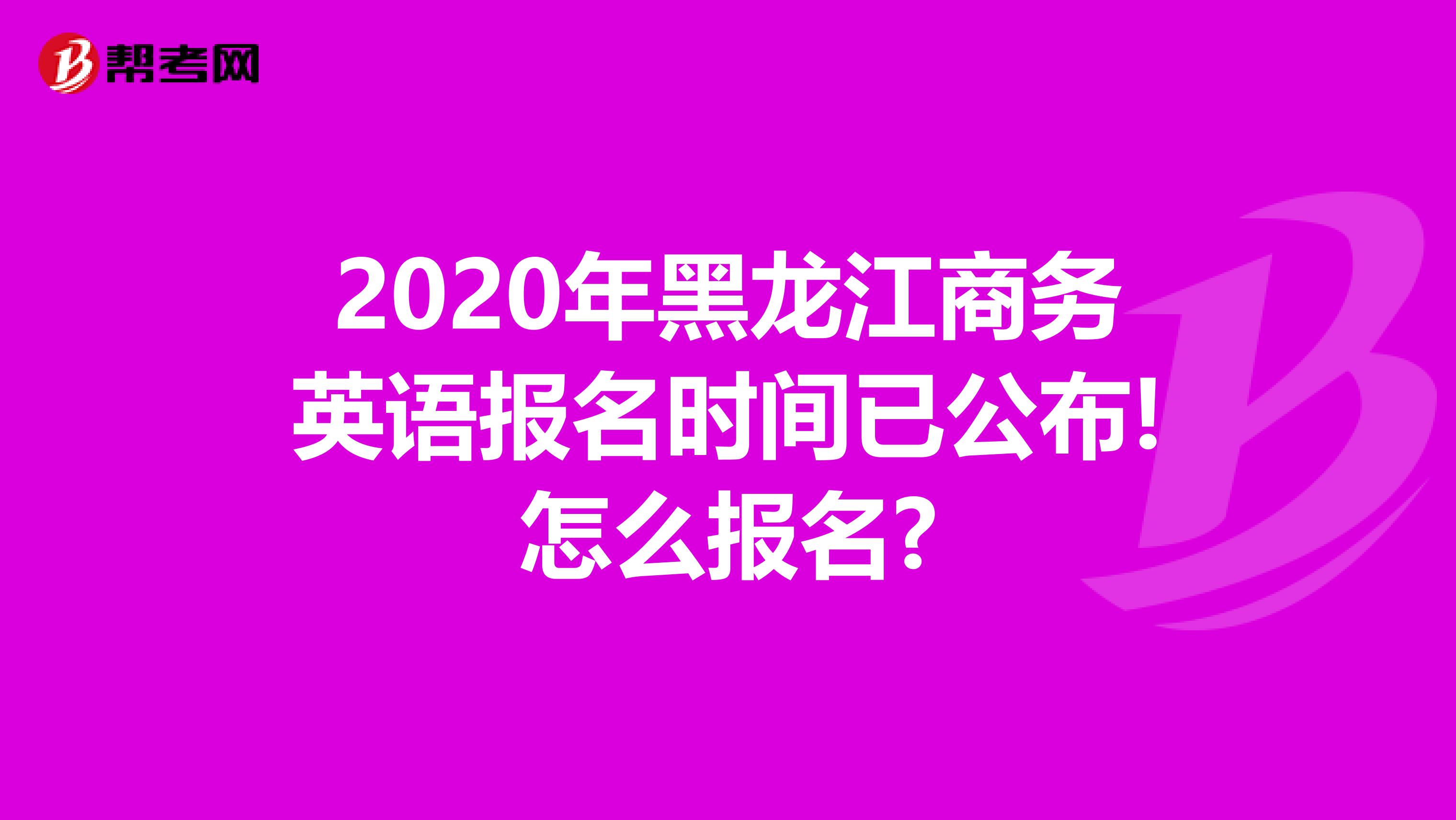 2020年黑龙江商务英语报名时间已公布!怎么报名?