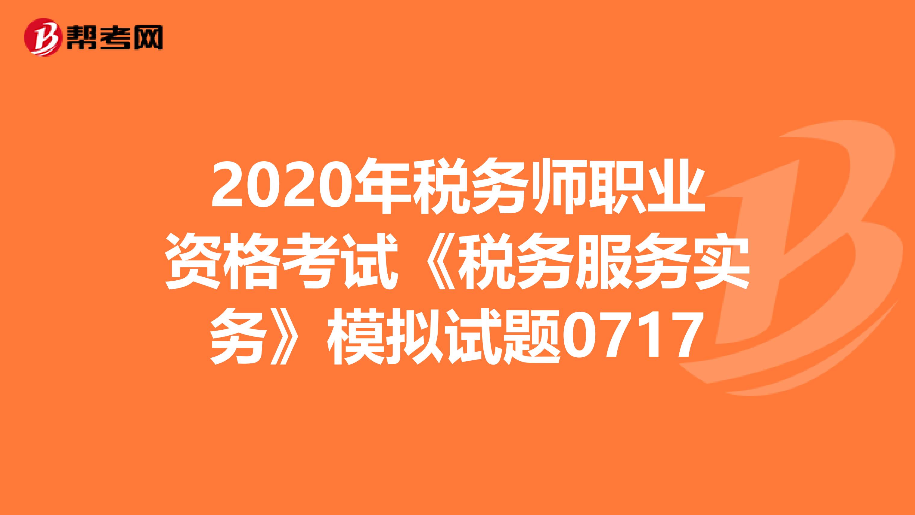 2020年税务师职业资格考试《税务服务实务》模拟试题0717