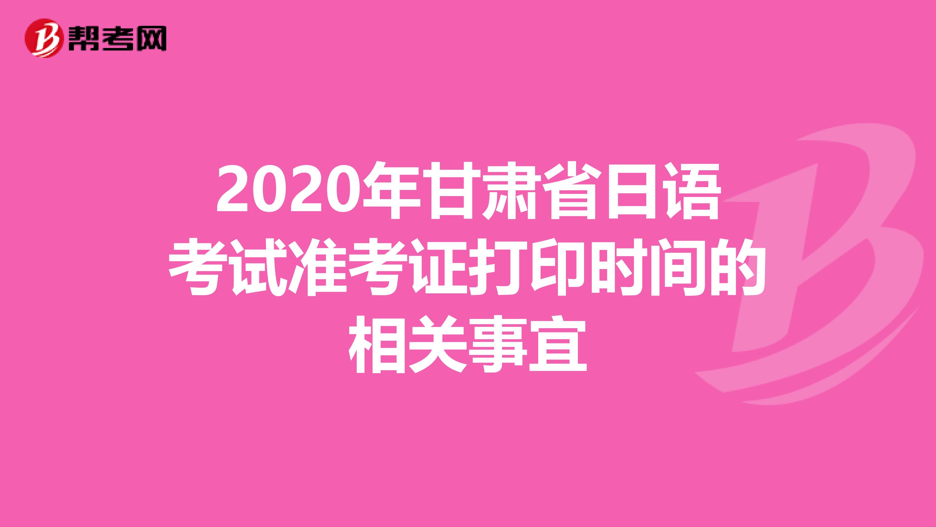 2020年甘肃省日语考试准考证打印时间的相关事宜