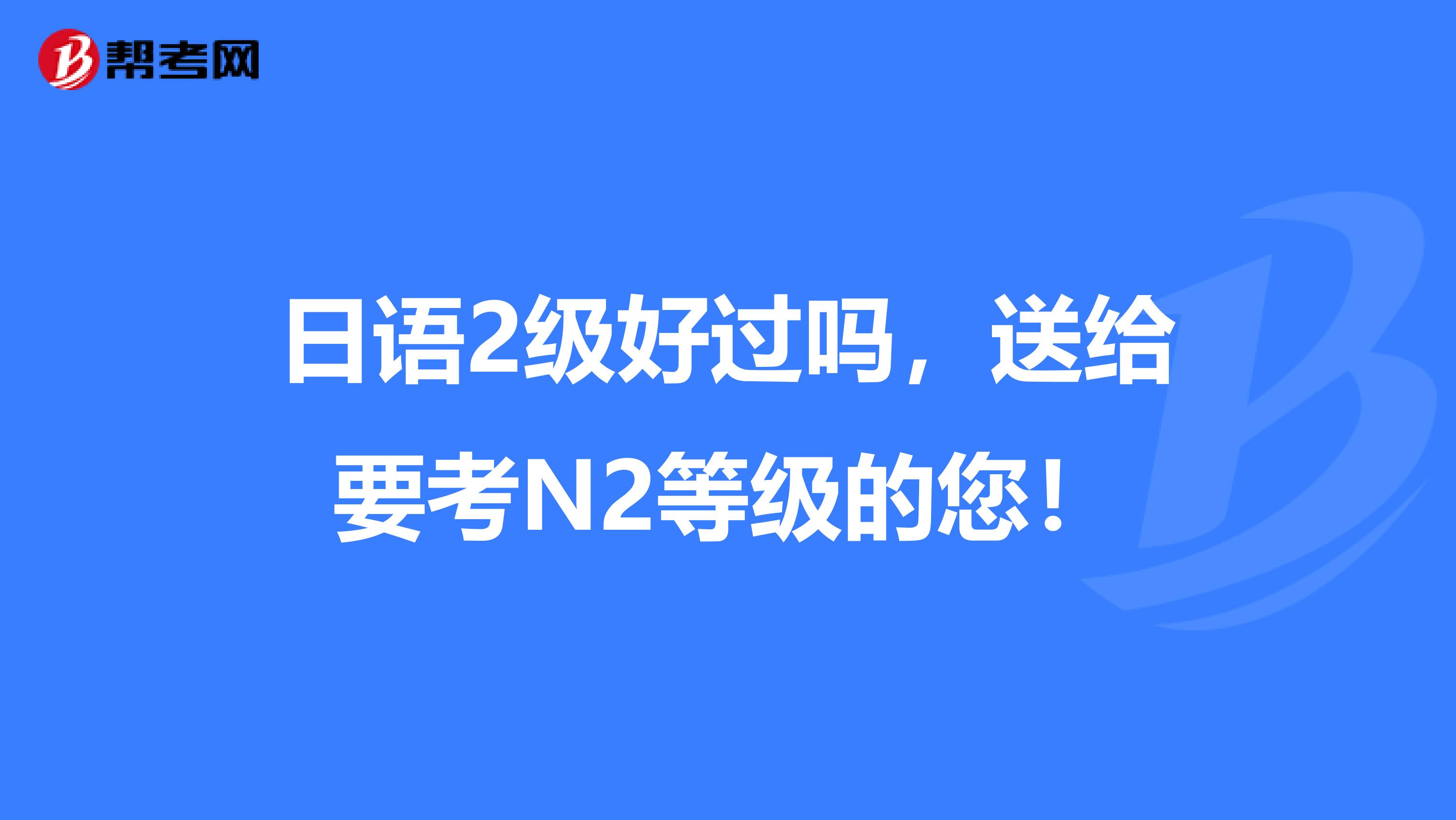 日语2级好过吗，送给要考N2等级的您！