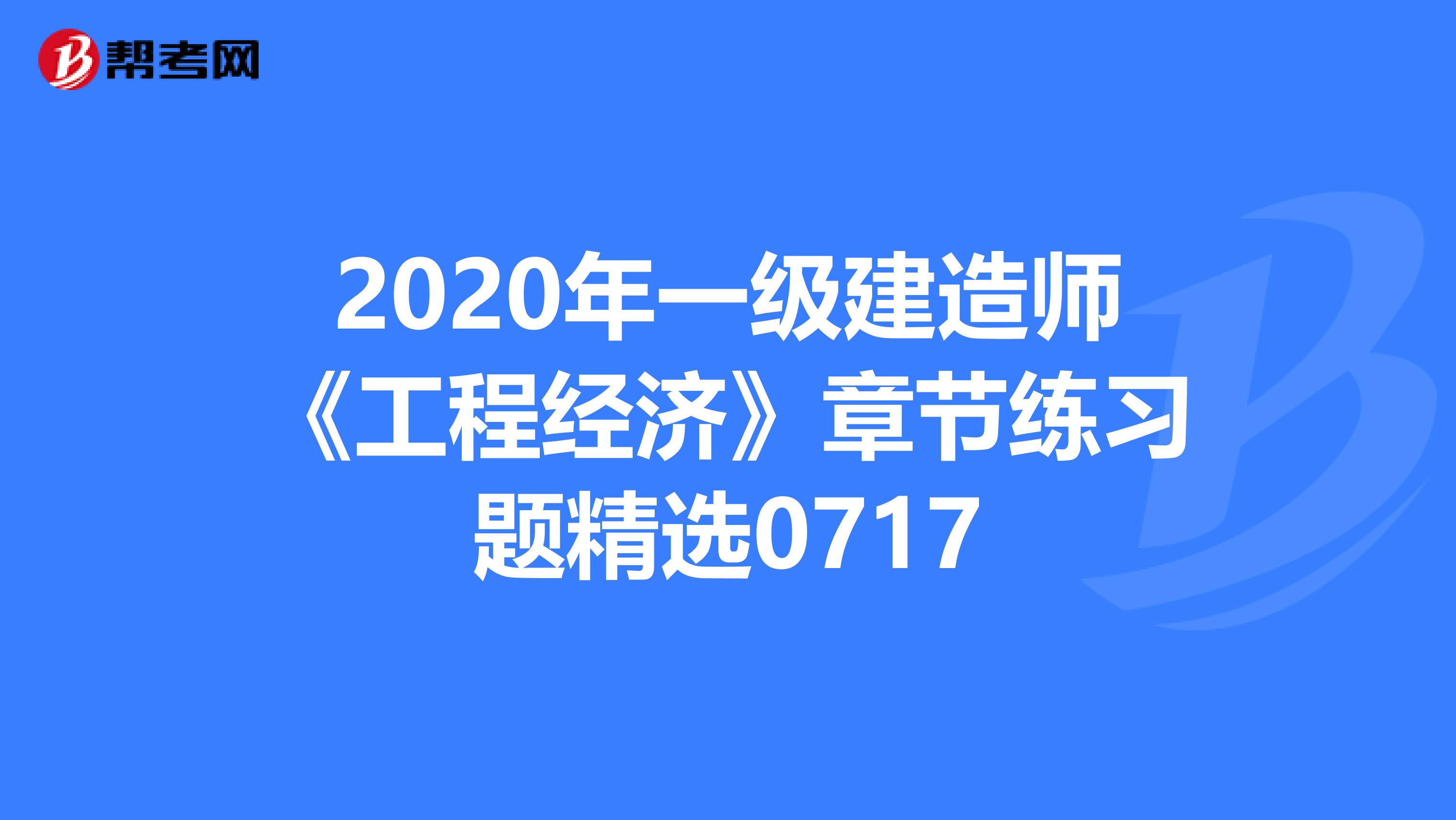 2020年一级建造师《工程经济》章节练习题精选0717