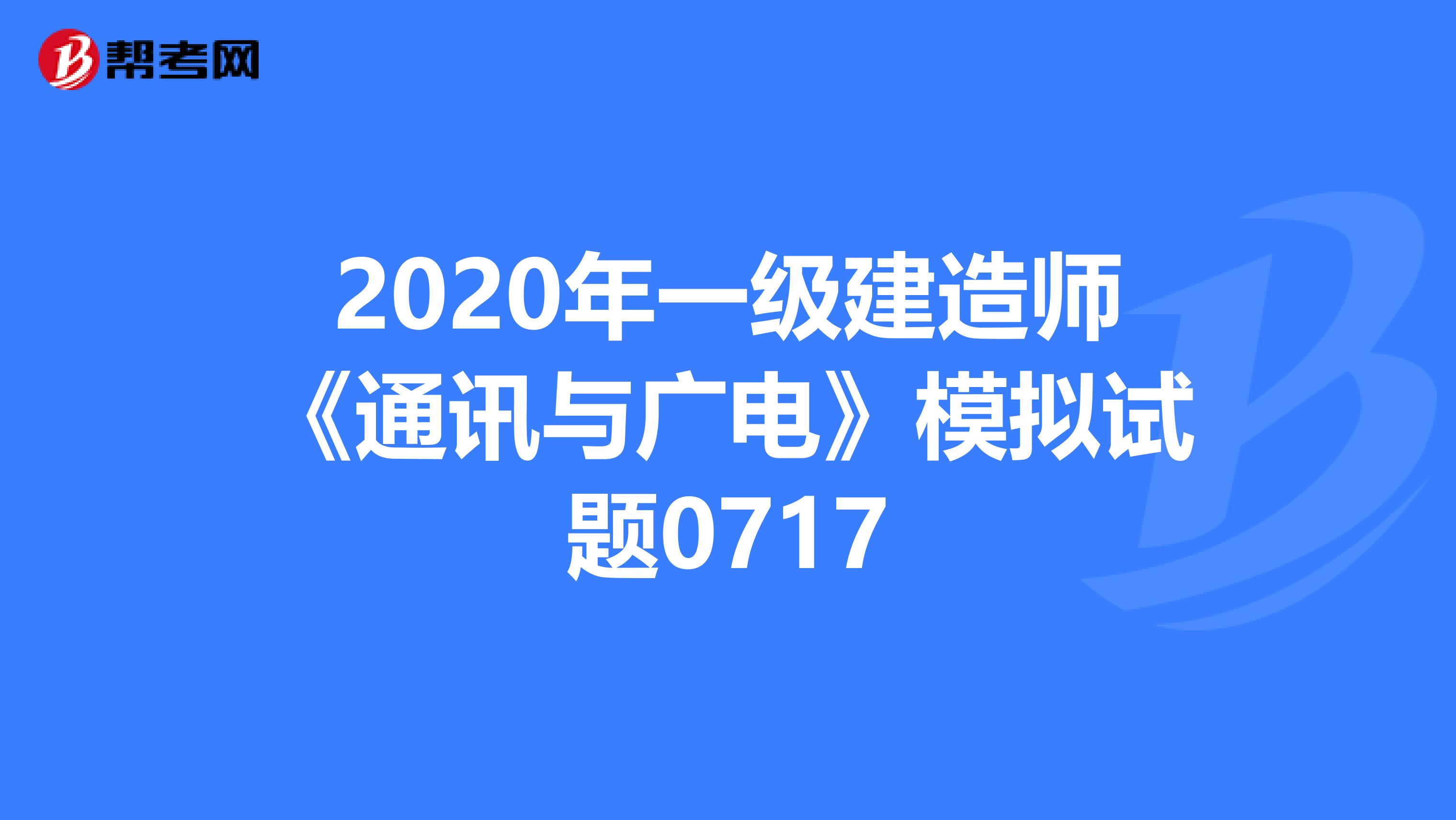 2020年一级建造师《通讯与广电》模拟试题0717