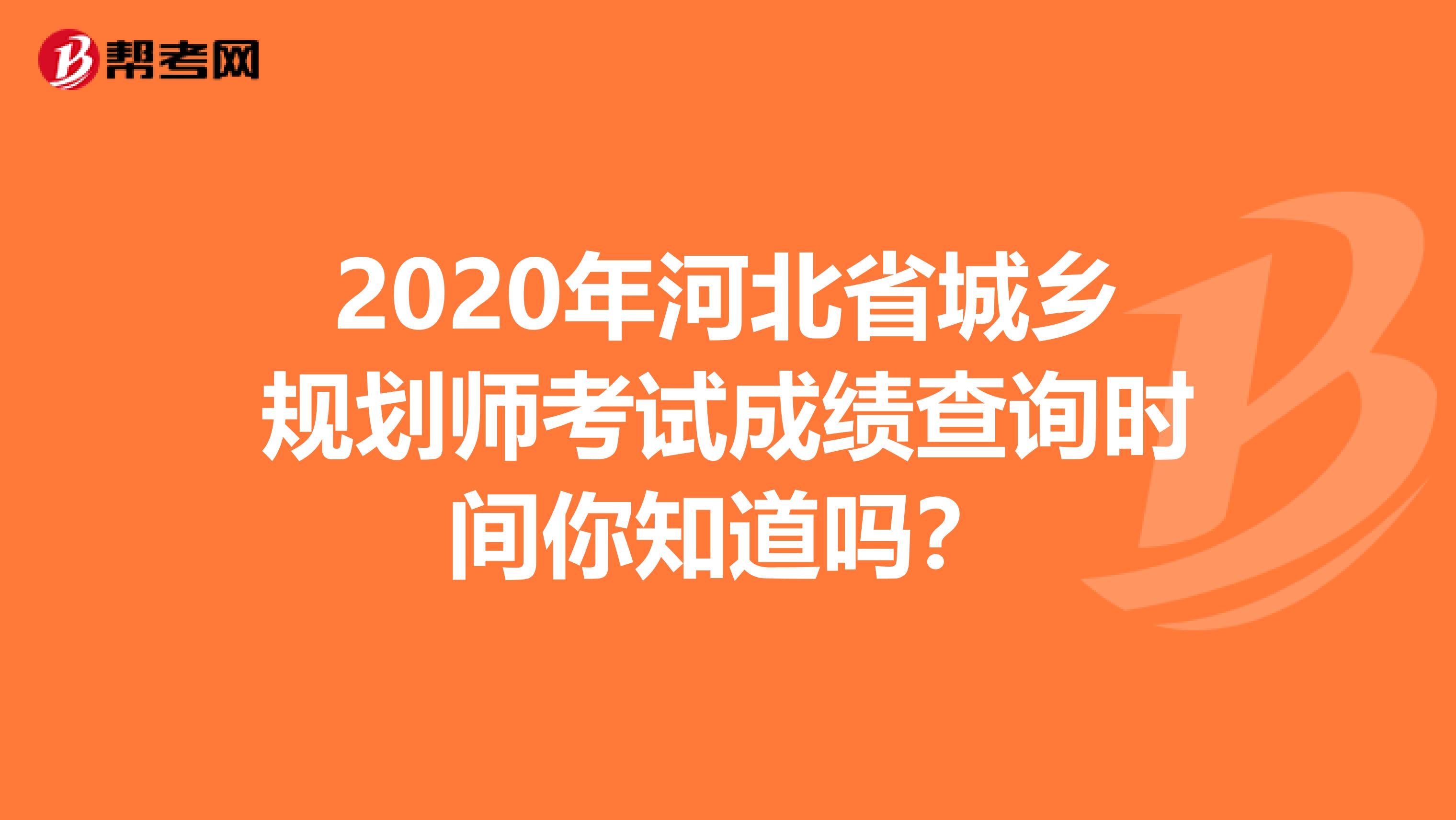 2020年河北省城乡规划师考试成绩查询时间你知道吗？