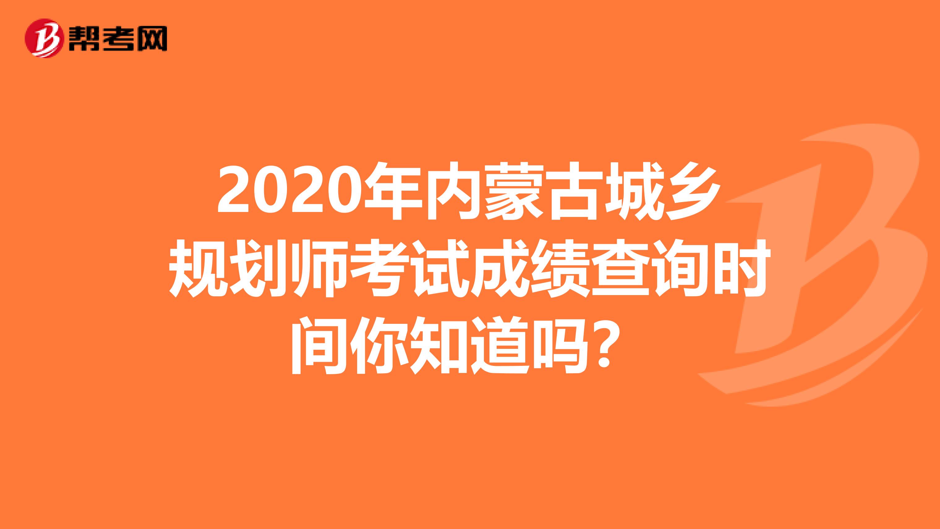 2020年内蒙古城乡规划师考试成绩查询时间你知道吗？